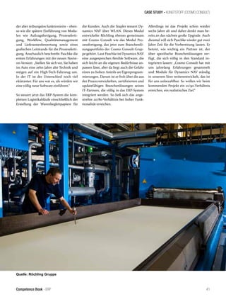 CASE STUDY - KUNSTSTOFF (COSMO CONSULT)
41Competence Book - ERP
der aber reibungslos funktionierte – eben-
so wie die spätere Einführung von Modu-
len wie Auftragsfertigung, Prozessferti-
gung, Workflow, Qualitätsmanagement
und Lieferantenbewertung sowie eines
grafischen Leitstands für die Prozessferti-
gung. Anschaulich beschreibt Paschke die
ersten Erfahrungen mit der neuen Navisi-
on-Version: „Stellen Sie sich vor, Sie haben
im Auto eine zehn Jahre alte Technik und
steigen auf ein High-Tech-Fahrzeug um.
In der IT ist der Unterschied noch viel
eklatanter. Für uns war es, als würden wir
eine völlig neue Software einführen.“
So steuert jetzt das ERP-System die kom-
pletten Logistikabläufe einschließlich der
Erstellung der Warenbegleitpapiere für
die Kunden. Auch die Stapler steuert Dy-
namics NAV über WLAN. Dieses Modul
entwickelte Röchling ebenso gemeinsam
mit Cosmo Consult wie das Modul Pro-
zessfertigung, das jetzt zum Branchenlö-
sungsportfolio der Cosmo Consult-Grup-
pe gehört. Laut Paschke ist Dynamics NAV
eine ausgesprochen flexible Software, die
sich leicht an die eigenen Bedürfnisse an-
passen lässt, aber da liegt auch die Gefahr
eines zu hohen Anteils an Eigenprogram-
mierungen. Darum ist er froh über die aus
der Praxis entwickelten, zertifizierten und
updatefähigen Branchenlösungen seines
IT-Partners, die völlig in das ERP-System
integriert werden. So ließ sich das ange-
strebte 20/80-Verhältnis bei hoher Funk-
tionalität erreichen.
Allerdings ist das Projekt schon wieder
sechs Jahre alt und daher denkt man be-
reits an das nächste große Upgrade. Auch
diesmal will sich Paschke wieder gut zwei
Jahre Zeit für die Vorbereitung lassen. Er
betont, wie wichtig ein Partner ist, der
über spezifische Branchenlösungen ver-
fügt, die sich völlig in den Standard in-
tegrieren lassen: „Cosmo Consult hat mit
uns jahrelang Erfahrungen gesammelt
und Module für Dynamics NAV ständig
in unserem Sinn weiterentwickelt, das ist
für uns unbezahlbar. So wollen wir beim
kommenden Projekt ein 10/90-Verhältnis
erreichen, ein realistisches Ziel.“
Quelle: Röchling Gruppe
 