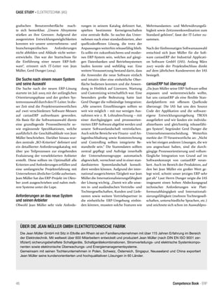 46 Competence Book - ERP
rungen in seinem Katalog definiert hat,
spielten bestimmte Kerneigenschaften
eine zentrale Rolle. So suchte das Unter-
nehmen nach einer standardisierten, aber
quellcodeoffenen Lösung, die trotz der
Anpassungen weiterhin releasefähig blieb.
Es sollte ein zukunftssicheres und moder-
nes ERP-System sein, welches auf gängi-
gen Datenbanken und Betriebssystemen
laufen konnte und webfähig war. Eine
weitere Voraussetzung bestand darin, dass
die Anwender die neue Software einfach
und intuitiv über eine einheitliche Ober-
fläche bedienen konnten und die Anwen-
dung in Hinblick auf Lizenzen, Wartung
und Customizing wirtschaftlich war. Eine
besonders große Bedeutung hatte laut
Gerd Dunger die vollständige Integration:
„Alle unseren Einzellösungen sollten so
weit wie möglich – mit nur wenigen Aus-
nahmen wie z. B. Lohnabrechnung – mit
einer durchgängigen und prozessorien-
tierten ERP-Software abgelöst werden und
unsere Softwarelandschaft vereinfachen.
Auch solche Bereiche wie Finanz- und An-
lagenbuchhaltung sowie Kostenrechnung
und Controlling sollten integrierte Be-
standteile sein.“ Die Stammdaten sollten
zentral gepflegt und Aufträge innerhalb
der Unternehmensgruppe automatisch
abgewickelt, verrechnet und in einer stan-
dardisierten Systemlandschaft konsoli-
diert werden können. Aufgrund der inter-
national ausgerichteten Tätigkeit war Jean
Müller die Internationalisierungsfähigkeit
der Lösung wichtig. „Damit wir alle unse-
ren in- und ausländischen Vertriebs- und
Tochtergesellschaften, Kunden und Liefe-
ranten sowie weitere Vertriebspartner in
die einheitliche ERP-Umgebung einbin-
den können, mussten solche Features wie
grafischen Benutzeroberfläche mach-
te sich bemerkbar. „Unsere Altsysteme
stießen an ihre Grenzen: Aufgrund der
ausgereizten Entwicklungsmöglichkeiten
konnten wir unsere unternehmens- und
branchenspezifischen Anforderungen
nicht abbilden und Abläufe nicht weiter-
entwickeln. Das war der Startschuss für
die Einführung einer neuen ERP-Soft-
ware“, erinnert sich IT-Leiter von Jean
Müller, Gerd Dunger (2014).
Die Suche nach einem neuen System
und seine Auswahl
Die Suche nach der neuen ERP-Lösung
startete im Juli 2005 mit der anfänglichen
Orientierungsphase und der groben Sys-
temvorauswahldurchdenIT-Leiter. Indie-
ser Zeit sind die Projektverantwortlichen
auf zwei verschiedenen Software-Messen
auf caniasERP aufmerksam geworden.
Als Basis für die Softwareauswahl diente
eine grundlegende Prozessübersicht so-
wie ergänzende Spezifikationen, welche
ausführlich die Geschäftsabläufe von Jean
Müller beschrieben. Darüber hinaus wur-
den zentrale „KO-Kriterien“ definiert und
ein detaillierter Anforderungskatalog mit
über 300 Teilprozessen zur eingehenden
Evaluierung der vorselektierten Anbieter
erstellt. Diese sollten im Optimalfall alle
Kriterien und Anforderungen erfüllen und
eine umfangreiche Projekterfahrung mit
Unternehmen ähnlicher Größe aufweisen.
Jean Müller hat das ERP-Projekt im Okto-
ber 2006 ausgeschrieben und nahm meh-
rere Systeme unter die Lupe.
Anforderungen an das neue System
und seinen Anbieter
Obwohl Jean Müller sehr viele Anforde-
Mehrmandanten- und Mehrwährungsfä-
higkeit sowie Zeitzonenkoordination zum
Standard gehören“, fasst der IT-Leiter zu-
sammen.
Nach der fünfmonatigen Softwareauswahl
entschied sich Jean Müller für die Soft-
ware caniasERP der Industrial Applicati-
on Software GmbH (IAS). Anfang März
2007 wurde der Projektabschluss direkt
auf dem jährlichen Kundenevent der IAS
besiegelt.
caniasERP hat überzeugt
„Da Jean Müller seine ERP-Software selbst
anpassen und weiterentwickeln wollte,
hat uns caniasERP als eine flexible Stan-
dardplattform mit offenem Quellcode
überzeugt: Die IAS hat uns den Source
Code der Applikation und die software-
eigene Entwicklungsumgebung TROIA
ausgeliefert und wir fanden ein individu-
alisierbares und gleichzeitig releasefähi-
ges System“, begründet Gerd Dunger die
Unternehmensentscheidung. Weiterhin
merkte der IT-Verantwortliche an: „Nicht
wie bei einigen anderen Lösungen, die wir
uns angeschaut haben, sind die durch-
gängige Prozessorientierung und vollum-
fängliche Integration von Grund auf im
Softwarekonzept von caniasERP veran-
kert. Auch im Bereich der Produktion, auf
den bei Jean Müller ein großer Wert ge-
legt wird, schnitt unser jetziges ERP sehr
gut ab.“ Laut Herrn Dunger zeigte die IAS
insgesamt einen hohen Abdeckungsgrad
technischer Anforderungen wie Platt-
formunabhängigkeit und Internationali-
sierungsfähigkeit (mehrere Tochtergesell-
schaften, unterschiedliche Sprachen, etc.)
und zeichnete sich schon im Auswahlpro-
ÜBER DIE JEAN MÜLLER GMBH ELEKTROTECHNISCHE FABRIK
Die Jean Müller GmbH mit Sitz in Eltville am Rhein ist ein Familienunternehmen mit über 115 Jahren Erfahrung im Bereich
der Elektrotechnik. Mit weltweit über 600 Mitarbeitern entwickelt und produziert Jean Müller (nach DIN EN ISO 9001 zer-
tifiziert) sicherungsbehaftete Schaltgeräte, Schaltgerätekombinationen, Stromverteilungs- und elektrische Systemkompo-
nenten sowie elektronische Überwachungs- und Energiemanagementsysteme.
Gemeinsam mit seinen Tochterunternehmen in Polen, Schweiz, Österreich, Singapur, Neuseeland und China exportiert
Jean Müller seine kundenorientierten und hochqualitativen Lösungen in 60 Länder.
CASE STUDY - ELEKTROTECHNIK (IAS)
 