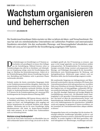 CASE STUDY - MACHINENBAU (AMS.SOLUTION)
52 Competence Book - ERP
D
ie Anforderungen von Einzelfertigern an IT-Systeme un-
terscheiden sich grundlegend von denen ihrer Kollegen
aus der Serienfertigung. Während letzteren schon zu
Produktionsbeginn das volle Set an Stücklisten und Arbeitsplä-
nen zur Feinplanung vorliegt, startet die Einzelfertigung schon
lange vor Abschluss des Konstruktionsprozesses. Anders als in
der Wiederholfertigung üblich, können Einzelfertiger Konstruk-
tion, Beschaffung und Produktion nicht in getrennten Phasen
nacheinander abwickeln.
Vielmehr werden die bereits entwickelten Baugruppen direkt
an die Produktionsverantwortlichen übergeben, damit diese die
entsprechenden Fertigungsprozesse einleiten können. Auf diese
Weise entsteht die so genannte wachsende Stückliste, die jedes
Projekt im Sondermaschinenbau begleitet. Sie erfordert flexib-
le IT-Systeme für die Produktionsplanung und -steuerung (PPS)
beziehungsweise das Enterprise Resource Planning (ERP).
Die meisten handelsüblichen ERP-Systeme können jedoch die-
se Flexibilität nicht bieten. Sie sind für die speziellen Anforde-
rungen von Einzel- und Auftragsfertigern nicht ausgelegt und
können beispielsweise die wachsende Stückliste nicht adäquat
abbilden. Gleichzeitig sind sie für einen Einzelfertiger häufig
überdimensioniert und damit im Kosten-Nutzen-Verhältnis
nicht mehr preiswert, da ein Großteil ihrer Funktionalitäten
nicht zur Anwendung kommt.
Wachstum erzeugt Handlungsbedarf
Auch für die Firma Hahn Automation aus Rheinböllen kam ein
solch umfassendes System nicht in Frage, als sie sich vor die Not-
wendigkeit gestellt sah, ihre IT-Ausstattung zu erneuern. 1992
quasi „in der Garage“ gegründet, war das Unternehmen seitdem
stetig gewachsen. Als Komplettanbieter für Automatisierungs-
lösungen entwickelt, fertigt, montiert und programmiert Hahn
Montage- und Prüfanlagen überwiegend für die Automobilzu-
lieferindustrie sowie Bestückungssysteme für Werkzeug- und
Spritzgießmaschinen. Mittlerweile sorgen weltweit rund 520
Mitarbeiter dafür, dass die Kundenaufträge umgesetzt werden.
Mit zunehmender Steigerung von Auftragsvolumen und Mitar-
beiterzahl wurde deutlich, dass das vorhandene PPS-System dem
Unternehmenswachstum nicht mehrgewachsen war. 2004 führte
Hahn einen Workshop mit leitenden Mitarbeitern durch, der zu
dem Ergebnis kam, ein leistungsfähiges, umfassendes ERP-Sys-
tem anstelle des bisherigen PPS-Systems „PPS Express“ einzufüh-
ren. Jörg Kilb, damaliger Diplomand und heutiges Mitglied der
Geschäftsführung, erinnert sich: „Die Mitarbeiter hatten Hand-
lungsbedarf in der generellen Unternehmensorganisation gese-
hen. Das betraf vor allem die unternehmensweite Termin- und
Kapazitätsplanung. Außerdem hielten sie eine größere Transpa-
renz in der Aufbauorganisation für wünschenswert. Schließlich
wurde auch angeregt, ein geeignetes IT-System einzuführen, um
die Gesamtheit der Unternehmensaktivitäten adäquat abbilden
zu können.“
Demgegenüber hatten sich zur damaligen Zeit die einzelnen Ab-
teilungen zahlreiche „Insellösungen“ geschaffen, um die vor- und
nachgelagerten Prozessezu steuern, welchedas PPS-System nicht
abdeckte. So wurden Angebote in MS Word geschrieben, wäh-
rend Auftragslisten mit Abrechnungen, Anzahlungen und ande-
Wachstum organisieren
und beherrschen
Der Sondermaschinenbauer Hahn startete vor über 20 Jahren als Ideen- und Versuchwerkstatt. Da-
raus hat sich ein mittelständisches Unternehmen mit zahlreichen Pro­jekten und internationalen
Standorten entwickelt. Um den wachsenden Planungs- und Steuerungsbedarf abzude­cken, setzt
Hahn seit 2005 auf ein speziell für die Einzel­fertigung ausgelegtes ERP-System.
HERAUSGEBER: ams.Solution AG
 