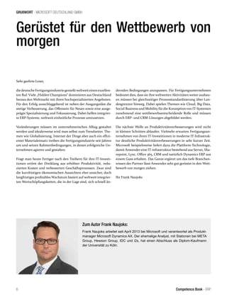 GRUßWORT - MICROSOFT DEUTSCHLAND GMBH
6 Competence Book - ERP
Gerüstet für den Wettbewerb von
morgen
Sehr geehrte Leser,
diedeutscheFertigungsindustriegenießtweltweiteinenexzellen-
ten Ruf. Viele „Hidden Champions“ dominieren aus Deutschland
heraus den Weltmarkt mit ihren hochspezialisierten Angeboten.
Für den Erfolg ausschlaggebend ist neben der Ausgangsidee die
stetige Verbesserung, das Offensein für Neues sowie eine ausge-
prägte Spezialisierung und Fokussierung. Dabei helfen integrier-
te ERP-Systeme, weltweit einheitliche Prozesse umzusetzen.
Veränderungen müssen im unternehmerischen Alltag gestaltet
werden und idealerweise wird man selbst zum Trendsetter. The-
men wie Globalisierung, Internet der Dinge aber auch ein effizi-
enter Materialeinsatz treiben die Fertigungsindustrie seit Jahren
um und setzen Rahmenbedingungen, in denen erfolgreiche Un-
ternehmen agieren und gestalten.
Fragt man heute Fertiger nach den Treibern für ihre IT-Investi-
tionen ertönt der Dreiklang aus erhöhter Produktivität, redu-
zierten Kosten und verbesserten Geschäftsprozessen. Zwar sind
die kurzfristigen ökonomischen Aussichten eher unsicher, doch
langfristiges profitables Wachstum basiert auf weltweit integrier-
ten Wertschöpfungsketten, die in der Lage sind, sich schnell än-
dernden Bedingungen anzupassen. Für Fertigungsunternehmen
bedeutet dies, dass sie ihre weltweiten Aktivitäten weiter ausbau-
en müssen bei gleichzeitiger Prozessstandardisierung über Lan-
desgrenzen hinweg. Dabei spielen Themen wie Cloud, Big Data,
Social Business und Mobility fürdie Konzeption von IT-Systemen
zunehmend eine wettbewerbsentscheidende Rolle und müssen
durch ERP- und CRM-Lösungen abgebildet werden.
Die nächste Welle an Produktivitätsverbesserungen wird nicht
in kleinen Schritten ablaufen. Vielmehr erwarten Fertigungsun-
ternehmen von ihren IT-Investitionen in moderne IT-Infrastruk-
tur deutliche Produktivitätsverbesserungen in sehr kurzer Zeit.
Microsoft beispielsweise liefert dazu die Plattform-Technologie,
damit Anwender eine IT-infrastruktur bestehend aus Server, Sha-
repoint, Lync, Office 365, CRM und natürlich Dynamics ERP aus
einem Guss erhalten. Das Ganze ergänzt um das tiefe Branchen-
wissen der Partner lässt Anwender sehr gut gerüstet in den Wett-
bewerb von morgen ziehen.
Ihr Frank Naujoks
Zum Autor Frank Naujoks:
Frank Naujoks arbeitet seit April 2013 bei Microsoft und verantwortet als Produkt-
manager Microsoft Dynamics AX. Der ehemalige Analyst, mit Stationen bei META
Group, Hewson Group, IDC und i2s, hat einen Abschluss als Diplom-Kaufmann
der Universität zu Köln.
 