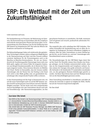 GRUßWORT - DSAG E. V.
7Competence Book - ERP
ERP: Ein Wettlauf mit der Zeit um
Zukunftsfähigkeit
Liebe Leserinnen und Leser,
Die Standardisierung von Prozessen, die Reduzierung von Syste-
men, die Harmonisierung von Stammdaten oder die Compliance
sind wohl die meist genannten Themen der letzten Jahre, im Zu-
sammenhang mit einem Business Case für die Einführung eines
ERP-Systems wie beispielsweise SAP. Hier steht die Effizienz der
Strukturen und Systeme im Vordergrund.
Die Rahmenbedingungen haben sich mittlerweile aber geändert.
Neue Technologien erlauben nahezu unbegrenzte Möglichkeiten
in der Datenauswertung und (fast) real-time Prozesse eröffnen
erweiterte Spielräume für die Prozessintegration auch in der
Maschine-zu-Maschine-Kommunikation. Da rein aus Anwen-
dersicht die Verarbeitung großer Datenmengen kaum mehr eine
Rolle spielt, ergeben sich weitere Felder für integrative Ansätze,
wie zum Beispiel Simulationsmodelle, die im Bereich der Proto-
typen eingesetzt werden. Hinzu kommen Bereiche wie Mobility
und Cloud. Hierbei ist festzustellen, dass die Grenzen mobiler
Anwendungen oder der Nutzen bzw. der Einstieg in die Cloud
noch nicht in dem Maße greifbar sind, um ganzheitliche Ent-
scheidungen über entsprechende Projekte treffen zu können.
In dem Zusammenhang wird die Frage zu beantworten sein, wie
sich die neuen Technologien nicht nur auf die ERP-Systeme, son-
dern letztlich auf das gesamte Unternehmen und seine Zukunfts-
fähigkeit auswirken. Auf der Suche nach einer entsprechenden
Antwort beschäftigen sich viele Unternehmen derzeit noch sehr
mit Konsolidierungs- oder Harmonisierungsprojekten, um ihre
gewachsenen Strukturen zu vereinfachen. Das heißt, momentan
wird viel getestet und versucht, punktuell die auftretenden Pro-
bleme zu lösen.
Das entspricht aber nicht unbedingt dem ERP-Gedanken. Hier
stehen letztendlich die Standardisierung und vor allem die In-
tegration im Vordergrund. Die damit verbundenen Aufgaben zu
meistern, führt bei vielen Unternehmen zu einem Wettlauf ge-
gen die Zeit, um die Vorteile von „real time“-Anwendungen wett-
bewerbstechnisch nutzen zu können.
Die Herausforderungen für den ERP-Markt liegen damit klar
auf der Hand: Die Hersteller müssen ihren Kunden eine Strate-
gie aufzeigen, wie die Produkte weiterentwickelt werden, ohne
dass sie ihre Integrationsstärke und Compliance verlieren. Zu-
dem müssen die Lösungen ohne große technische und finanzi-
elle Aufwände in die bestehenden IT-Landschaften einzubinden
sein, um den gestiegenen Business-Anforderungen gerecht zu
werden. Auf dieser Basis könnte dann auch der Wettlauf mit der
Zeit um die Zukunftsfähigkeit gewonnen werden.
Diese Entwicklung entscheidend zu beeinflussen und dabei als
Stimme der Anwender zu agieren ist Aufgabe der DSAG. Hierfür
hat sich der Vorstand entsprechend aufgestellt.
Ihr Otto Schell
Zum Autor Otto Schell:
Seit 2008 ist Otto Schell in der Deutschsprachigen SAP-Anwendergruppe (DSAG)
e.V. ehrenamtlicher Vorstand Branchen/Geschäftsprozesse. Daneben leitet er u.a.
den Arbeitskreis Globalisierung und ist aktiv in diversen DSAG/SAP-Gremien so-
wie im internationalen Umfeld der SAP-Anwendergruppen.
Otto Schell leitet als SAP Business Process Manager das EMEA SAP Business
CCoE eines globalen Automobilherstellers. In dieser Rolle ist er in globalen und
regionalen Transformation/SAP-Initiativen vertreten und mit dem Aufbau der SAP
CCoEs vertraut.
 