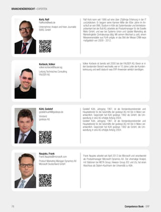 Volker Korbeck ist bereits seit 2000 bei der FAUSER AG. Bevor er in
den beratenden Bereich wechselte, war er 10 Jahre Leiter der Kunden-
betreuung und weiß dadurch was ERP-Anwender wirklich benötigen.
Korbeck, Volker
volker.korbeck@fauser.ag
Leitung Technisches Consulting
FAUSER AG
Godelef Kühl, Jahrgang 1967, ist als Vorstandsvorsitzender und
Hauptaktionär für die Geschäfte der godesys AG mit Sitz in Mainz ver-
antwortlich. Gegründet hat Kühl godesys 1992 als GmbH; die Um-
wandlung in eine AG erfolgte Anfang 2004.
Godelef Kühl, Jahrgang 1967, ist als Vorstandsvorsitzender und
Hauptaktionär für die Geschäfte der godesys AG mit Sitz in Mainz ver-
antwortlich. Gegründet hat Kühl godesys 1992 als GmbH; die Um-
wandlung in eine AG erfolgte Anfang 2004.
Kühl, Godelef
godelef.kuehl@godesys.de
Vorstand
godesys AG
BRANCHENÜBERSICHT - EXPERTEN
76 Competence Book - ERP
Ralf Korb kann seit 1986 auf eine über 25jährige Erfahrung in der IT
zurückblicken. Er begann seine Karriere Mitte der 80er Jahre im An-
schluß an sein BWL Studium in Köln als Systemberater und Vertriebsre-
präsentant bei der Bull AG, arbeitete als Produktmanager für die Esselte
Meto GmbH, und war bei Systems Union und Update Marketing als
Marketingleiter Zentraleuropa tätig. Mit seinem Wechsel zu asfc, einem
Messeveranstalter aus Fürth prägte, er das Bild der Messe CRM-expo
maßgeblich von 2009 - 2012.
Korb, Ralf
RalfKorb@web.de
Unternehmer, Analyst und freier Journalist
BARC GmbH
Frank Naujoks arbeitet seit April 2013 bei Microsoft und verantwortet
als Produktmanager Microsoft Dynamics AX. Der ehemalige Analyst,
mit Stationen bei META Group, Hewson Group, IDC und i2s, hat einen
Abschluss als Diplom-Kaufmann der Universität zu Köln.
Naujoks, Frank
Frank.Naujoks@microsoft.com
Product Marketing Manager Dynamics AX
Microsoft Deutschland GmbH
 
