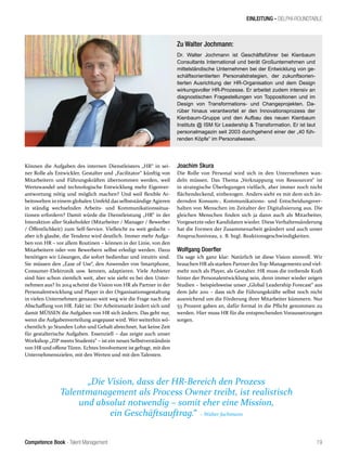 Competence Book - Talent Management
EINLEITUNG - DELPHI-ROUNDTABLE
„Die Vision, dass der HR-Bereich den Prozess
Talentmanagement als Process Owner treibt, ist realistisch
und absolut notwendig – somit eher eine Mission,
ein Geschäftsauftrag.“ – Walter Jochmann
19
Können die Aufgaben des internen Dienstleisters „HR“ in sei-
ner Rolle als Entwickler, Gestalter und „Facilitator“ künftig von
Mitarbeitern und Führungskräften übernommen werden, weil
Wertewandel und technologische Entwicklung mehr Eigenver-
antwortung nötig und möglich machen? Und weil flexible Ar-
beitswelten in einem globalen Umfeld das selbstständige Agieren
in ständig wechselnden Arbeits- und Kommunikationssitua-
tionen erfordern? Damit würde die Dienstleistung „HR“ in der
Interaktion aller Stakeholder (Mitarbeiter / Manager / Bewerber
/ Öffentlichkeit) zum Self-Service. Vielleicht zu weit gedacht –
aber ich glaube, die Tendenz wird deutlich. Immer mehr Aufga-
ben von HR – vor allem Routinen – können in der Linie, von den
Mitarbeitern oder von Bewerbern selbst erledigt werden. Dazu
benötigen wir Lösungen, die sofort bedienbar und intuitiv sind.
Sie müssen den „Ease of Use“, den Anwender von Smartphone,
Consumer-Elektronik usw. kennen, adaptieren. Viele Anbieter
sind hier schon ziemlich weit, aber wie sieht es bei den Unter-
nehmen aus? In 2014 scheint die Vision von HR als Partner in der
Personalentwicklung und Player in der Organisationsgestaltung
in vielen Unternehmen genauso weit weg wie die Frage nach der
Abschaffung von HR. Fakt ist: Der Arbeitsmarkt ändert sich und
damit MÜSSEN die Aufgaben von HR sich ändern. Das geht nur,
wenn die Aufgabenverteilung angepasst wird. Wer weiterhin wö-
chentlich 30 Stunden Lohn und Gehalt abrechnet, hat keine Zeit
für gestalterische Aufgaben. Essenziell – das zeigte auch unser
Workshop „ZIP meets Students“ – ist ein neues Selbstverständnis
von HR und offene Türen. Echtes Involvement ist gefragt, mit den
Unternehmenszielen, mit den Werten und mit den Talenten.
Joachim Skura
Die Rolle von Personal wird sich in den Unternehmen wan-
deln müssen. Das Thema „Verknappung von Ressourcen“ ist
in strategische Überlegungen vielfach, aber immer noch nicht
flächendeckend, einbezogen. Anders sieht es mit dem sich än-
dernden Konsum-, Kommunikations- und Entscheidungsver-
halten von Menschen im Zeitalter der Digitalisierung aus. Die
gleichen Menschen finden sich ja dann auch als Mitarbeiter,
Vorgesetzte oder Kandidaten wieder. Diese Verhaltensänderung
hat die Formen der Zusammenarbeit geändert und auch unser
Anspruchsniveau, z. B. bzgl. Reaktionsgeschwindigkeiten.
Wolfgang Doerfler
Da sage ich ganz klar: Natürlich ist diese Vision sinnvoll. Wir
brauchen HR als starken Partner des Top-Managements und viel-
mehr noch als Player, als Gestalter. HR muss die treibende Kraft
hinter der Personalentwicklung sein, denn immer wieder zeigen
Studien – beispielsweise unser „Global Leadership Forecast“ aus
dem Jahr 2011 – dass sich die Führungskräfte selbst noch nicht
ausreichend um die Förderung ihrer Mitarbeiter kümmern. Nur
53 Prozent gaben an, dafür formal in die Pflicht genommen zu
werden. Hier muss HR für die entsprechenden Voraussetzungen
sorgen.
Zu Walter Jochmann:
Dr. Walter Jochmann ist Geschäftsführer bei Kienbaum
Consultants International und berät Großunternehmen und
mittelständische Unternehmen bei der Entwicklung von ge-
schäftsorientierten Personalstrategien, der zukunftsorien-
tierten Ausrichtung der HR-Organisation und dem Design
wirkungsvoller HR-Prozesse. Er arbeitet zudem intensiv an
diagnostischen Fragestellungen von Toppositionen und im
Design von Transformations- und Changeprojekten. Da-
rüber hinaus verantwortet er den Innovationsprozess der
Kienbaum-Gruppe und den Aufbau des neuen Kienbaum
Instituts @ ISM für Leadership & Transformation. Er ist laut
personalmagazin seit 2003 durchgehend einer der „40 füh-
renden Köpfe“ im Personalwesen.
 
