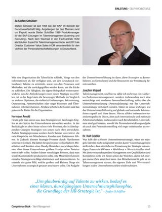 Competence Book - Talent Management
EINLEITUNG - DELPHI-ROUNDTABLE
„Um glaubwürdig auf Talente zu wirken, bedarf es
einer klaren, durchgängigen Unternehmensphilosophie,
die Grundlage der HR-Strategie ist.“ – Stefan Schüßler
25
Wie eine Organisation die Talentlücke schließt, hängt von den
Informationen ab, die verfügbar sind, um den Grundstock vor-
handener Talente zu ermitteln, sowie von den Prozessen und
Methoden, auf die zurückgegriffen werden kann, um die Lücke
zu schließen. Die Fähigkeit, die eigene Belegschaft weiterzuent-
wickeln, um die Anforderungen einer neuen Strategie zu erfül-
len, ist in der Regel stets die bevorzugte Methode im Vergleich
zu anderen Optionen, die vielleicht Entlassungen, Rekrutierung,
Outsourcing, Partnerschaften oder sogar Fusionen und Über-
nahmen erfordern können. All diese erhöhen die Kosten und das
potenzielle Risiko für die Organisation.
Hermann Arnold
Heute geht man davon aus, dass Strategien von den klugen Köp-
fen an der Spitze des Unternehmens entworfen werden. In der
Realität gibt es aber heute schon viele Prozesse, die in überlap-
penden Gruppen Strategien von unten nach oben entwickeln.
Andere Strategieprozesse werden durch Berater unterstützt, die
viele Gespräche mit Mitarbeitern, Kunden und Lieferanten füh-
ren. In Zukunft können Strategie-Prozesse durch Plattformen
untersützt werden. Da hätten beispielsweise vor fünf Jahren Mit-
arbeiter und Kunden eines Handy-Herstellers vorschlagen kön-
nen, dass dieses Unternehmen größere Handys ohne Tastatur
entwickeln sollte. Andere hätten vorschlagen können, dass man
wieder Gummistiefel produzieren sollte. Alle Mitarbeiter können
einzelne Strategievorschläge abstimmen und kommentieren. So
entsteht ein gutes Bild, welche großen und kleinen Dinge ein
Unternehmen strategisch genauer anschauen sollte. Die Aufgabe
der Unternehmensführung ist dann, diese Strategien zu konso-
lidieren, zu formulieren und die Ressourcen zur Umsetzung be-
reitzustellen.
Joachim Volpert
Talentmanagement, und hierzu zähle ich nicht nur ein etablier-
tes Performancemanagement, sondern insbesondere auch eine
weitsichtige und moderne Personalbeschaffung, sollte über die
Unternehmensplanung (Personalplanung) mit der Unterneh-
mensstrategie verknüpft werden. Dabei ist umso wichtiger, wie
das Unternehmen frühzeitig auf globale und nationale Rahmen-
daten zugreift und diese deutet. Hierzu zählen insbesondere so-
ziodemografische Daten, aber auch internationale und nationale
Arbeitsmarktdaten, insbesondere nach Berufsbildern. Unterneh-
men sind gut beraten, sowohl die Personalentwicklungsaufgabe
als auch das Personalcontrolling viel enger miteinander zu ver-
zahnen.
Dr. Ralf Gräßler
Was hilft die schönste Unternehmensstrategie, wenn sie man-
gels Talenten nicht umgesetzt werden kann? Talentmanagement
stellt sicher, dass sämtliche zur Umsetzung der Strategie notwen-
digen Potenziale (Wissen + Workforce + Werte) abrufbar sind.
Mit dem vorausschauenden Management von Qualifikation und
Kompetenz stelle ich heute schon die Weichen, damit ich mor-
gen meine Ziele erreichen kann. Aus Mitarbeitersicht geht es im
Talentmanagement darum, die eigenen Ziele und Wertvorstel-
lungen in den Unternehmenszielen wiederzufinden.
Zu Stefan Schüßler:
Stefan Schüßler ist seit 1995 bei der SAP im Bereich der
Personalwirtschaft tätig. Angefangen bei den Themen rund
um Payroll, wurde Stefan Schüßler 1999 Produktmanager
für die SAP-Lösungen im Talentmanagement (Learning und
Recruiting). Nach dem Wechsel in den Fachvertrieb HCM
als Solution Expert für Talentmanagement ist er seit 2013 als
Director Customer Value Sales HCM verantwortlich für den
Vertrieb der Personalwirtschaftslösungen in Deutschland.
 