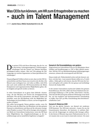 Competence Book - Talent Management
GRUNDLAGEN - STRATEGIE IV
32
WasCEOstunkönnen,umHRzumErtragstreiberzumachen
- auch im Talent Management
AUTOR: Joachim Skura, ORACLE Deutschland B.V. & Co. KG
D
ie meisten CEOs sind davon überzeugt, dass die Art, wie
sie Recruiting, Leistungsmanagement, Entlohnungsent-
scheidungen und den Einsatz von Talenten betreiben,
grundlegend ändern müssen. Aber wie? Wie gelangt die Füh-
rungsetage von weichen Argumenten zu Daten getriebenen Ent-
scheidungen?
Das grundlegende Problem scheint zu sein, dass von den HR-Ver-
antwortlichen und ihren Teams zwar erwartet wird, die Idee «Der
Mensch unser wichtigstes Gut» mit Leben zu füllen, viele CEOs
aber noch nicht wirklich den HR-Verantwortlichen die Mittel,
Kompetenzen und organisatorischen Möglichkeiten geben, die-
ser Aufgabe auch gerecht werden zu können.
In vielen Unternehmen ist es genau diese fehlende «Ausstat-
tung», die das HR-Team vom Prozess der Ertragsgenerierung
abschottet. Wie soll Ihr Unternehmen «die Besten» finden und
einstellen, wenn die HR-Abteilung nicht die Möglichkeit hat,
Technologien wie Social Media zu nutzen, um hervorragende Be-
werber zu finden?
Wie sollen hervorragende Talente gehalten werden, wenn Ihr
HR-Team nicht die Mittel hat, die Mitarbeiter mit dem grössten
Potenzial zu identifizieren und diese auf die relevanten strategi-
schen Projekte zu setzen? Wie soll im heutigen ultra-kompetiti-
ven Markt ein Unternehmen konkurrieren, wenn das HR-Team
keine Möglichkeiten hat, Entgeltentscheidungen an die Ge-
schäftsstrategie und an tatsächliche Ergebnisse zu koppeln?
Szenario A: Die Personalabteilung «von gestern»
Angenommen ein Unternehmen X hat 100.000 Mitarbeiter, deren
Gehälter und Sozialleistungen ca. CHF 10 Mrd. jährlich ausma-
chen. Will der CEO zur Mitarbeiterbindung Gehaltssteigerungen
umsetzen, schauen alle erwartungsvoll zum HR-Chef.
Dieser windet sich. Wahrscheinlich wird er sich der Antwort «nä-
hern» mit dem Satz: «Laut unserem Berater sollten wir 4 % mehr
zahlen.» Dabei geht es nicht darum, dass der HR-Leiter die Ant-
wort nicht geben will, sondern für eine genaue und stichhaltige
Antwort die Analyse fehlt.
In den meisten Unternehmen machen die Gehälter den grössten
Kostenblock aus. Die CHF 10 Mrd. der Firma X bedeuten bei vier-
prozentiger Erhöhung ca. CHF 400 Mio. mehr Kosten. Und das,
ohne dass die HR-Leitung die modernen Werkzeuge an der Hand
hat, um eine fundierte und businessorientierte Entscheidung
zu treffen. Eine CHF 400 Mio.-Entscheidung ohne betriebswirt-
schaftlichen Case?
Szenario B: Modernes HCM
Und nun das gleiche Szenario, nur diesmal mit modernen
HCM-Systemen. Der HR-Leiter antwortet: «Lassen Sie uns die
Gesamtsituation betrachten, die bestimmt, in welchem Rah-
men sich die Steigerungen im nächsten Jahr bewegen sollten.
In den letzten 18 Monaten lag unsere Fluktuationsrate bei 10 %,
wir mussten also 10.000 Leute in einem Jahr ersetzen. Um unser
 