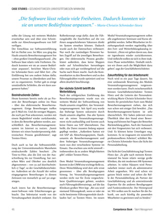 Competence Book - Talent Management
CASE STUDIES - GESUNDHEITSWESEN (UNIVERSITÄTSMEDIZIN MANNHEIM)
46
sollte die Lösung mit weiteren Modulen
erweiterbar sein und über eine Schnitt-
stelle zur Abrechnungssoftware von SAP
verfügen.
Der Entschluss zur Softwareeinführung
fiel im Herbst 2010. Im März 2011 ging das
Haufe.umantis Bewerbermanagement live
– ohne großen Umstellungsaufwand. „Die
Software lässt relativ viele Freiheiten. Da-
durch konnten wir sie an unsere Bedürf-
nisse anpassen“, berichtet Marie-Chris-
tin Schmieder-Storz und fährt fort: „Die
Einführung bot uns zudem Anlass dafür,
unsere Prozesse zu überdenken und bes-
ser zu organisieren. Vorher gab es einige
umständliche Schleifen, die wir dann aus-
gemerzt haben.“
Beeindruckende Zahlen
Heute kommen bereits mehr als 90 Pro-
zent der Bewerbungen online ins Haus
– über das elektronische Bewerberma-
nagement. Einige Bewerbungen treffen
per E-Mail ein. Und die wenigen Mappen,
die noch per Post ankommen, werden mit
einem Begleitbrief wieder zurücksendet,
in dem die Bewerber gebeten werden, aus-
schließlich das Bewerbermanagement-
system im Internet zu nutzen. „Somit
können wir einen hundertprozentig elek-
tronischen Prozess gewährleisten“, sagt
Torsten Hintz.
Doch auch so hat die Softwareeinfüh-
rung der Universitätsmedizin Mannheim
eindrucksvolle Zahlen beschert: „Die
Time-to-Hire, also die Zeit von der Aus-
schreibung bis zur Einstellung, hat zwi-
schen März und Oktober 2011 deutlich
abgenommen – von 121 auf durchschnitt-
lich 17 Tage“, so der Geschäftsbereichslei-
ter. Außerdem sei die Anzahl der online
eingegangenen Bewerbungen in diesem
Zeitraum von monatlich 92 auf 310 ange-
stiegen.
Auch intern hat die Bewerbermanage-
ment-Software viele Erleichterungen ge-
bracht. Das Sekretariat wurde von der
Verwaltungsarbeit deutlich entlastet. Ein
Rollenkonzept sorgt dafür, dass die Füh-
rungskräfte die Zuschriften auf die von
ihnen ausgeschriebenen Vakanzen direkt
im System einsehen können. Dadurch
wurde auch der Datenschutz verbessert:
Nur noch die zuständigen Personen ha-
ben Zugriff auf die jeweiligen Bewerbun-
gen. Der elektronische Prozess gewähr-
leistet außerdem, dass keine Mappen
mehr auf Schreibtischen herumliegen
oder man sich gar vorübergehend auf die
Suche nach Ihnen macht. Auch die Kom-
munikation zu den Bewerbern und zu den
Führungskräften wurde optimiert und vor
allem deutlich beschleunigt.
Der nächste Schritt betrifft die
Weiterbildung
Nach der erfolgreichen Einführung des
Bewerbermanagements wurde nun ein
weiteres Modul der Softwarelösung von
Haufe.umantis eingeführt, das Veranstal-
tungsmanagement. Seit April 2013 wurde
das bisherige System sukzessive durch
Haufe.umantis abgelöst. Das alte System
war als reines Veranstaltungsmanage-
ment nicht ausbaufähig und konnte auch
keine Daten aus SAP übernehmen. Das
heißt, die Daten mussten bislang separat
gepflegt werden. „Außerdem hatten wir
mit SAP als Abrechnungssystem, Haufe.
umantis als Bewerbermanagement und
dem bisherigen Veranstaltungsmanage-
ment nun drei verschiedene Systeme im
Einsatz. Das erschien uns nicht sinnvoll –
insbesondere da es andere Möglichkeiten
gibt“, erklärt Torsten Hintz.
Dem Modul Veranstaltungsmanagement
kommt inderUMM einewichtige Rollezu.
Denn Weiterbildung wird dort sehr ernst
genommen – über alle Berufsgruppen
hinweg. Im Veranstaltungsmanagement
werden nicht nur für Ärzte vorgeschrie-
bene Qualifizierungen gelistet, sondern
auch Führungskräftetrainings, auf die das
Klinikum großen Wert legt. „Bei uns wird
niemand Führungskraft, wenn er oder sie
nicht bestimmte Führungsmodule durch-
laufen hat“, so Torsten Hintz. Im neuen
Modul Veranstaltungsmanagement sollen
alle angebotenen Seminare und Kurse ab-
gebildet werden. Selbst Mitarbeiter im Er-
ziehungsurlaub werden regelmäßig über
den Fort- und Weiterbildungskatalog in-
formiert. „Denn wir gehen davon aus, dass
sie irgendwann wieder zurückkommen.
Und vielleicht wollen sie sich in ihrer inak-
tiven Phase weiterbilden. Deshalb möch-
ten wir ihnen auch die Möglichkeit dazu
geben“, sagt der Geschäftsbereichsleiter.
Zukunftsfähig für den Arbeitsmarkt
Noch wird es ein paar Tage dauern, bis
eine umfassende Bewertung des Moduls
Veranstaltungsmanagement vorgenom-
men werden kann. Doch zwischenzeitlich
können Geschäftsbereichsleiter Torsten
Hintz und die Leiterin der Personalent-
wicklung Marie-Christin Schmieder-Storz
bereits ihr persönliches Fazit zum Modul
Bewerbermanagement ziehen, das sich
nun schon seit einiger Zeit bewährt. „Das
Bewerbermanagement-System ist sehr
übersichtlich. Wir haben jederzeit einen
Überblick über den Stand einer Bewer-
bung und können bei Fragen der Bewerber
Rückmeldung geben. Auch der Austausch
mit den Vorgesetzten hat sich verbessert.
Und: Es können keine Unterlagen weg-
kommen. Es ist insgesamt ein wesentlich
professionelleres Arbeiten“, schildert Ma-
rie-Christin Schmieder-Storz die Sicht der
Personalabteilung.
Die Sichtder Geschäftsleitung legtTorsten
Hintz dar: „Es gibt nach meinem Kennt-
nisstand bis heute relativ wenige große
Kliniken, die mit modernen HR-Systemen
arbeiten. In vielen Häusern wird Perso-
nalarbeit immer noch als administrative
Arbeit angesehen. Wir sind schon ein
ganzes Stück weiter und sehen die Rol-
le der Personalabteilung als Partner der
Geschäftsleitung und als unterstützende
Experten für die anderen Berufsgruppen
und Funktionsbereiche. Der Hintergrund
ist: Wir wollen uns fit machen für die Zu-
kunft, um auch künftig die passenden
Mitarbeiter zu gewinnen und zu binden.“
„Die Software lässt relativ viele Freiheiten. Dadurch konnten wir
sie an unsere Bedürfnisse anpassen.“ – Marie-Christin Schmieder-Storz
 