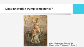 Does innovation trump competence?
Angel killing demon, fresco in the
Chapel of Pius V, Vatican (16th Century)
 