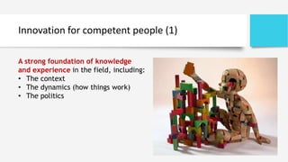 Innovation for competent people (1)
A strong foundation of knowledge
and experience in the field, including:
• The context
• The dynamics (how things work)
• The politics
 