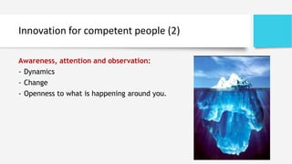 Innovation for competent people (2)
Awareness, attention and observation:
- Dynamics
- Change
- Openness to what is happening around you.
 