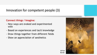 Innovation for competent people (3)
Connect things / Imagine:
- New ways are evoked and experimented
with
- Based on experiences and tacit knowledge
- Draw things together from different fields
- Show an appreciation of aesthetics
Adrian
Borda
 