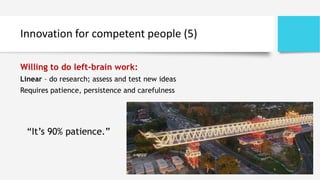 Innovation for competent people (5)
Willing to do left-brain work:
Linear – do research; assess and test new ideas
Requires patience, persistence and carefulness
“It’s 90% patience.”
 