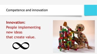 Competence and innovation
Innovation:
People implementing
new ideas
that create value.
 