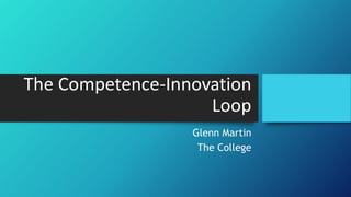 The Competence-Innovation
Loop
Glenn Martin
The College
 