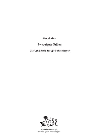 Marcel Klotz

      Competence Selling

Das Geheimnis der Spitzenverkäufer




         BusinessVillage
       Update your Knowledge!
 