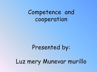 Competence and
      cooperation



     Presented by:

Luz mery Munevar murillo
 
