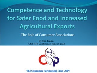 The Role of Consumer Associations
By Jean Lukaz,
GSB-PTB Conference; June 17 2008

 