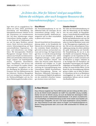 Competence Book - Personaleinsatzplanung
GRUNDLAGEN - VIRTUAL ROUNDTABLE
„In Zeiten des „War for Talents“ sind gut ausgebildete
Talente die wichtigste, aber auch knappste Ressource des
Unternehmenserfolges.“ - Gunda Cassens-Röhrig
22
legen Wert auf ein ausgeglichenes Ver-
hältnis von Leben, Arbeit, persönlicher
Entwicklung und Weiterbildung. Das
lebensphasenorientierte Arbeiten ist für
alle Generationen ein erstrebenswertes
Ziel. Auf diese Anforderungen müssen
Unternehmen künftig eingehen, wollen
sie das Potenzial am Arbeitsmarkt nut-
zen und die eigene Workforce optimal
nutzen. Damit wird eine mitarbeiterori-
entierte Arbeitszeitgestaltung auf Basis
unterschiedlichster Organisations-, Ar-
beits- und Lebensformen zum Erfolgs-
faktor. Mit leistungsstarken Workforce
Management Lösungen können Unter-
nehmen eine Vielzahl von Arbeitszeitmo-
dellen und individuellen Arbeitszeitrege-
lungen anbieten und bedarfsoptimiert
steuern. IT-gestützte Wunschdienst-
pläne, Tauschbörsen, Self Services und
Apps, zum Beispiel für mobiles Arbeits-
zeitmanagement, ermöglichen eine ak-
tive Beteiligung der Mitarbeiter an den
Prozessen und eine Mitbestimmung bei
der Arbeitszeit. Workforce Management
wird zum strategischen Instrument, das
die Wettbewerbsfähigkeit und das Em-
ployer Marketing gleichermaßen sichert.
Klaus Wössner
Die Personaleinsatzplanung ist nur ein
Hilfsmittel dafür, die Leistungen, die ein
Unternehmen erbringt, richtig - also in
der erwarteten Qualität - idealerweise ter-
mingerecht und vor allem wirtschaftlich
zu planen und zu steuern.
Was sich hinsichtlich der Personaleinsatz-
planung ändert, ist die Komplexität der
Faktoren die zu berücksichtigen sind, um
den ermittelten Bedarf abzudecken. Es
geht nicht nur darum, wer kann/darf, was,
wann und wie lange. Als Fragen kommen
ggf. hinzu: wo wird die Leistung benötigt
und wer ist am schnellsten dort, welche
Tätigkeiten/Leistungen wurden geplant
und welche tatsächlich erbracht, sind
neben dem Personal andere Ressourcen
erforderlich und verfügbar, etc. Es geht
also zunehmend um die ganzheitliche Be-
trachtung der Leistungserbringung eines
Unternehmens. Mobiler Personaleinsatz,
Routen-/Tourenplanung, Planung von
Maschinen, Hilfsmitteln, Fahrzeugen so-
wie Erfassung und Abgleich der geplanten
mit den tatsächlich erbrachten Leistun-
gen, kommen immer mehr hinzu.
Sebastian Heindorff
Wir sehen bei Personaleinsatzplanung vor
allem die Abstimmung mit den Mitarbei-
tern, wer wann arbeitet, als Herausforde-
rung an. Unsere Kunden bei easyPEP haben
durchschnittlich 30 Mitarbeiter, die sehr
flexibel und bedarfsorientiert und zum Teil
sehr kurzfristig eingesetzt werden. Zudem
sehen wir, dass die Mitarbeiter immer mehr
in den Planungsprozess eingebunden wer-
den. Wer auf eine softwarebasierten Perso-
nalplanung umsteigt, der schätzt außerdem
die große Zeiteinsparung und Kontrolle.
Die Herausforderung für uns ist es also
eine flexible und transparente Planung zu
ermöglichen um den Ansprüchen der Mit-
arbeiter gerecht zu werden und damit auch
die Motivation zu steigern. Außerdem ist
in der heutigen Zeit mit Smartphone und
dauerhaftem Internetzugang eine Zugriffs-
möglichkeit auf Dienstpläne auch von „un-
terwegs“ für unsere Kunden Pflicht. Um die
Kosten für eine Personalplanungs-Software
gering zu halten, was vor allem für kleine-
re Unternehmen mit bis zu 30 Mitarbeitern
ausschlaggebend ist, setzen wir auf eine
standardisierte Software und ein monatli-
ches Bezahlmodell.
Zu Klaus Wössner:
Klaus Wössner begleitet das Thema MES bereits seit dem Anfang der 90er Jahre,
als die die ISGUS GmbH anlässlich der CeBIT ihre erste BDE Lösung vorstellte.
Seither hat sich die ISGUS Lösung, wie auch der Bedarf der überwiegend mittel-
ständischen Kunden, kontinuierlich weiterentwickelt. In 25 Jahren ununterbroche-
ner Produktpflege und Weiterentwicklung wurden immer wieder neue Aspekte und
Entwicklungen aufgegriffen, die sich in der heute angebotenen Lösung wiederfin-
den. Klaus Wössner ist seit vielen Jahren im Projekt- und Produktmanagement im
Bereich Fertigung/Industrie aktiv und ist seit 1996 verantwortlich für Vertrieb und
Marketing.
 