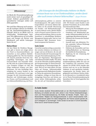 Competence Book - Personaleinsatzplanung
GRUNDLAGEN - VIRTUAL ROUNDTABLE
„Die Lösungen der drei führenden Anbieter im Markt
strotzen heute nur so vor Funktionalitäten, werden damit
aber auch immer schwerer beherrschbar.“ – Jürgen Wintzen
28
Differenzierung?
Im Markt für Personaleinsatzplanung
steckt immer noch ein gewaltiges Po-
tenzial. Anbieter ganzheitlicher und
spezialisierter Lösungen stehen sich
dabei gegenüber.
Wer sind Ihrer Meinung nach momen-
tan die wichtigen Akteure im Hinblick
auf die Personaleinsatzplanung der
Zukunft? Wird es im Markt noch zu
strukturellen Veränderungen kom-
men? Wie differenzieren sie sich selbst
heute und morgen als Partner vom
Wettbewerb und welche Leistungen
bieten Sie an?
Markus Wieser
Auf dem Markt für Workforce Manage-
ment gibt es bereits seit einigen Jahren
den Trend zu Zusammenschlüssen, was
inzwischen zu einer größeren Marktbe-
reinigung geführt hat. Wer hier bestehen
will, braucht profundes Know-how, leis-
tungsfähige Technologien, eine starke
Innovationskraft und finanzielle Solidi-
tät. Mit mehr als 25 Jahren Erfahrung und
4.500 Projekten verfügen wir über das
nötige Intellectual Property und Bran-
chenwissen. Für eine nachhaltige Wert-
schöpfung bei unseren Kunden ist das
unerlässlich. Wir sind heute in der Lage,
Lösungen für alle Unternehmensgrößen,
Branchen und Anforderungen anzubie-
ten. Prozess- und Potenzialanalysen rund
um Arbeitszeitflexibilisierung und Perso-
naleinsatzplanung gehören zu unserem
Standardprogramm. Mit agilen Entwick-
lungsverfahren und kurzen Release-Zyk-
len stellen wir die schnelle Übersetzung
von Kunden- und Marktanforderungen
in unsere Software sicher. Jährlich fließen
rund 20 Prozent unseres Umsatzes in For-
schung und Entwicklung. Wenn es um das
Investment in zukunftsfähige Workforce
Management-Systeme geht, sind wir Laut
EU-Industrial R&D Investment Score-
board europaweit die Nummer 1.
Guido Zander
Unsisthierzunächstwichtigzuunterschei-
den zwischen Anbietern von Software-Lö-
sungen und uns als Beratern, die mit und
fürunsere KundendieVoraussetzungen für
eine gute Personaleinsatzplanung im Hin-
blick auf Organisation, Planungsprozess
und Arbeitszeitmodell schaffen. Wir sehen
uns als den führenden produktunabhängi-
gen Kompetenzträger im Thema Personal-
einsatzplanung im deutschsprachigen Be-
reich. Weil wir seit vielen Jahren mit dem
Fokus auf Prozesse, Arbeitszeitmodelle
und organisatorische Maßnahmen Kunden
im Thema des optimierten Personaleinsat-
zes begleiten, verfügen wir heute über ein
einzigartiges Know-how und können aus
einem reichen Erfahrungsfundus schöp-
fen, der sich auf Unternehmen praktisch
aller Branchen und Größenordnungen be-
zieht. Wir beraten unsere Kunden in der
gesamten Prozesskette, die zu einem effek-
tiven Personaleinsatz führt:
•	 Klärung des Personalbedarfs und sei-
ner Schwankungen im Zeitverlauf
•	 Gestaltung zum Bedarfsverlauf pas-
sender Arbeitszeitmodelle bis hin zur
zugehörigen Betriebsvereinbarung
•	 Definition des Prozesses der Personal-
einsatzplanung
•	 Auswahl eines zum definierten Pro-
zess passenden Software-Werkzeugs
für die Einsatzplanung
•	 Definition der Kennzahlen und Con-
trolling-Maßnahmen zur Bewertung
der Qualität der Einsatzplanung
•	 Begleitung bei der Umsetzung der
Veränderungen
Bei den Anbietern von Software zur Per-
sonaleinsatzplanung zählen die auch auf
der Competence Site vertretenen Unter-
nehmen wie ATOSS, GFOS, Interflex oder
InVision nach wie vor zu den führenden
Anbietern. Je nach spezifischer Anforder-
nungssituation des Kunden bieten sich
gelegentlich auch kleinere Nischen-Anbie-
ter als Alternative an. Grundsätzlich sehen
wir im Thema Personaleinsatzplanung die
Spezialisten klar im Vorteil gegenüber den
Generalisten.
Zu Guido Zander:
Guido Zander studierte Wirtschaftinformatik an der Otto-Friedrich-Universität in
Bamberg und arbeitet seit über zehn Jahren in den Themen Arbeitszeitmanage-
ment und Personaleinsatzplanung. Die Rollen als Berater, Projekt-, Team- und
Bereichsleiter, Mitglied des Managementboards in einem börsennotierten Soft-
wareunternehmen gaben ihm dabei Gelegenheit, die Themen sowohl operativ als
auch strategisch zu durchdringen. Guido Zander ist seit dem 01.04.06 Geschäfts-
führer bei Dr. Scherf Schütt & Zander
 