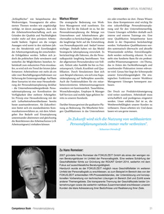 Competence Book - Personaleinsatzplanung
GRUNDLAGEN - VIRTUAL ROUNDTABLE
„In Zukunft wird sich die Nutzung von webbasierten
Personalplanungstools immer mehr verbreiten“.
– Sebastian Heindorff
31
„Schlupflöcher“ wie beispielsweise den
Werkverträgen. Vorausgesetzt die adres-
sierten Themen werden wie angekündigt
verfolgt, ist davon auszugehen, dass sich
die Arbeitsnehmerbeschaffung auch aus
Gründen der Qualität und Nachhaltigkeit
wieder mehr auf dem primären Arbeits-
markt bedient. Ergänzt um die vorigen
Aussagen wird somit in den nächsten Jah-
ren die Attraktivität und Zuverlässigkeit
der Arbeitszeitgestaltung der entscheiden-
de Erfolgsfaktor werden. Sollten sich je-
doch die politischen Ziele verwässern und
weiterhin die Möglichkeiten bestehen Ar-
beitskraft zum reduzierten Preis einzukau-
fen, so wird sich ein Trend der letzten Jahre
fortsetzen: Arbeitnehmer mit mehr als ein
oder zwei Beschäftigungsverhältnissen zur
Sicherung derExistenzgrundlage. Auf Basis
diese Szenarios ist eine neue Herausforde-
rung der Personaleinsatzplanung denkbar
– die Unternehmensübergreifende Perso-
naleinsatzplanung zur Koordination der
Verfügbarkeit über mehrere Arbeitgeber.
Im Prinzip eine Herausforderung mit der
sich Leiharbeitnehmerüberlasser bereits
heute auseinandersetzen. Als Zukunftsvi-
sion bietet sich ein standardisiertes Kom-
munikationsverfahren an, mit dem Arbeit-
geber ihre Bedarfe und Einsatzplanung
untereinander abstimmen und gleichzeitig
die Restriktionen des Arbeitsschutzes (z.B.
Arbeitszeitgesetz) einhalten können
Markus Wieser
Die strategische Bedeutung von Work-
force Management wird zunehmen. Ein
klares Ziel für die Zukunft ist es, bei der
Personaleinsatzplanung die Belange von
Unternehmen und Arbeitnehmern glei-
chermaßen zu berücksichtigen. Dabei wird
die langfristige Sicht auf die Entwicklung
von Personalkapazität und -bedarf immer
wichtiger. Deshalb haben wir das Modul
Strategische Jahresplanung entwickelt. Es
berücksichtigt alle Faktoren, die die Perso-
nalkapazität langfristig beeinflussen: Von
der allgemeinen Personalstruktur wie Voll-
zeit, Teilzeit oder Aushilfe bis hin zu Frei-
zeitanspruch, Urlaub, Krankheit und Qua-
lifikation. Durch Simulationen lässt sich
zum Beispiel erkennen, wie sich eine Kapa-
zitätenplanung auf Stellenpläne auswirkt.
Auch die Funktionalitäten für ein mitar-
beiterorientiertes Arbeitszeitmanagement
erweitern wir kontinuierlich. Tauschbörse,
Wunschdienstplan, Employee & Manager
Self Services und mobile Apps gehören be-
reits zu unseren Standards.
Darüber hinausgewinntdiequalitative Pla-
nung an Bedeutung. Die Mitarbeiter brin-
gen Qualifikationen in das Unternehmen
ein oder erwerben sie dort. Dieses Wissen
bzw. diese Kompetenzen sind wichtig für
eine zukunftsfähige Personaleinsatzpla-
nung und für den Unternehmenserfolg.
Unsere Lösungen schließen deshalb auch
interne und externe Trainings ein. Eine
neue Qualifikation beispielsweise kann
direkt in der Disposition berücksichtigt
werden. Vorhandene Qualifikationen wer-
den systematisch überwacht und aktuelle
Wissensstände sichtbar. Entwicklungsbe-
darfe werden rechtzeitig erkannt. Es ent-
steht eine fundierte Basis für ein professi-
onelles Wissensmanagement – ein Thema,
das in Zeiten des Fachkräftemangels und
zunehmender Fluktuation immer relevan-
ter wird. Genau hier liegt der Schwerpunkt
unserer Entwicklungstätigkeit: Die stra-
tegischen Funktionen unserer Workforce
Management Lösungen konsequent aus-
bauen.
Der Druck zur Produktivitätssteigerung
wird weiter zunehmen. Arbeitskraft muss
wirtschaftlich und punktgenau eingesetzt
werden. Unser erklärtes Ziel ist es, die
Wettbewerbsfähigkeit unserer Kunden zu
verbessern. Daran arbeiten wir. Und daran
lassen wir uns gerne messen.
Zu Hans Romeiser:
2007 gründete Hans Romeiser die FOKUS:ZEIT GmbH als eines der wenigen rei-
nen Beratungshäuser im Umfeld der Personallogistik. Eine weitere Schärfung der
Geschäftsfelder führte zur Gründung der ROUNT GmbH 2014, weiterhin mit dem
Fokus auf ausschliessliche Beratungstätigkeit.
Hierdurch wurde es der FOKUS:ZEIT möglich neue Geschäftsfelder im weiteren
Umfeld der Personallogistk zu erschliessen, so zum Beispiel im Bereich des von der
FOKUS:ZEIT entwickelten HR-Prozessleitstandes, der Unterstützung und konzep-
tionellen Vorbereitung von technischen Lösungen im Bereich Zeit und Zutritt sowie
anderer Themengebiete. Die transparente Trennung der Geschäftsziele beider Un-
ternehmungen sowie die weiterhin nahtlose Zusammenrabeit erschliessen unseren
Kunden die klare Adressierung ihrer Bedürfnisse und Realisierung Ihrer Ziele.
 