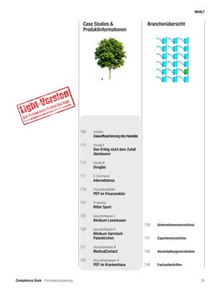 Competence Book - Personaleinsatzplanung
BranchenübersichtCase Studies &
Produktinformationen
108	 Handel I
	 Zukunftssicherung des Handels
110	 Handel II
	 Den Erfolg nicht dem Zufall
	überlassen
113	 Handel III
	 Douglas	
117	 E-Commerce
	 internetstores
119	 Finanzdienstleister
	 PEP im Finanzsektor
123	 Produktion
	 Ritter Sport
125	 Gesundheitswesen I
	 Klinikum Leverkusen
128	 Gesundheitswesen II
	 Klinikum Garmisch
	Patenkirchen
131	 Gesundheitswesen III
	 MedicalContact
133	 Gesundheitswesen IV
	 PEP im Krankenhaus
138	 Unternehmensverzeichnis
141	 Expertenverzeichnis
146	 Veranstaltungsverzeichnis
148	 Fachzeitschriften
INHALT
39
 