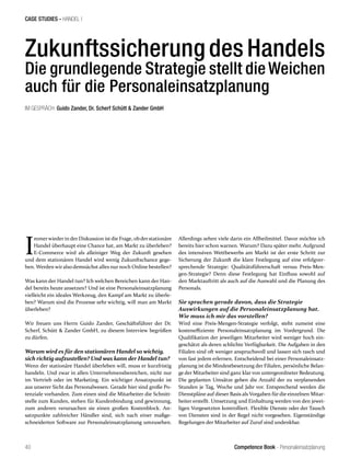 Competence Book - Personaleinsatzplanung
CASE STUDIES - HANDEL I
40
Zukunftssicherung des Handels
Die grundlegende Strategie stellt die Weichen
auch für die Personaleinsatzplanung
IM GESPRÄCH: Guido Zander, Dr. Scherf Schütt & Zander GmbH
I
mmerwieder in der Diskussion ist die Frage, ob der stationäre
Handel überhaupt eine Chance hat, am Markt zu überleben?
E-Commerce wird als alleiniger Weg der Zukunft gesehen
und dem stationären Handel wird wenig Zukunftschance gege-
ben. Werden wiralso demnächst alles nur noch Online bestellen?
Was kann der Handel tun? Ich welchen Bereichen kann der Han-
del bereits heute ansetzen? Und ist eine Personaleinsatzplanung
vielleicht ein ideales Werkzeug, den Kampf am Markt zu überle-
ben? Warum sind die Prozesse sehr wichtig, will man am Markt
überleben?
Wir freuen uns Herrn Guido Zander, Geschäftsführer der Dr.
Scherf, Schütt & Zander GmbH, zu diesem Interview begrüßen
zu dürfen.
Warum wird es für den stationären Handel so wichtig,
sich richtig aufzustellen? Und was kann der Handel tun?
Wenn der stationäre Handel überleben will, muss er kurzfristig
handeln. Und zwar in allen Unternehmensbereichen, nicht nur
im Vertrieb oder im Marketing. Ein wichtiger Ansatzpunkt ist
aus unserer Sicht das Personalwesen. Gerade hier sind große Po-
tenziale vorhanden. Zum einen sind die Mitarbeiter die Schnitt-
stelle zum Kunden, stehen für Kundenbindung und gewinnung,
zum anderen verursachen sie einen großen Kostenblock. An-
satzpunkte zahlreicher Händler sind, sich nach einer maßge-
schneiderten Software zur Personaleinsatzplanung umzusehen.
Allerdings sehen viele darin ein Allheilmittel. Davor möchte ich
bereits hier schon warnen. Warum? Dazu später mehr. Aufgrund
des intensiven Wettbewerbs am Markt ist der erste Schritt zur
Sicherung der Zukunft die klare Festlegung auf eine erfolgver-
sprechende Strategie: Qualitätsführerschaft versus Preis-Men-
gen-Strategie? Denn diese Festlegung hat Einfluss sowohl auf
den Marktauftritt als auch auf die Auswahl und die Planung des
Personals.
Sie sprachen gerade davon, dass die Strategie
Auswirkungen auf die Personaleinsatzplanung hat.
Wie muss ich mir das vorstellen?
Wird eine Preis-Mengen-Strategie verfolgt, steht zumeist eine
kosteneffiziente Personaleinsatzplanung im Vordergrund. Die
Qualifikation der jeweiligen Mitarbeiter wird weniger hoch ein-
geschätzt als deren schlichte Verfügbarkeit. Die Aufgaben in den
Filialen sind oft weniger anspruchsvoll und lassen sich rasch und
von fast jedem erlernen. Entscheidend bei einer Personaleinsatz-
planung ist die Mindestbesetzung der Filialen, persönliche Belan-
ge der Mitarbeiter sind ganz klar von untergeordneter Bedeutung.
Die geplanten Umsätze geben die Anzahl der zu verplanenden
Stunden je Tag, Woche und Jahr vor. Entsprechend werden die
Dienstpläne auf dieser Basis als Vorgaben für die einzelnen Mitar-
beiter erstellt. Umsetzung und Einhaltung werden von den jewei-
ligen Vorgesetzten kontrolliert. Flexible Dienste oder der Tausch
von Diensten sind in der Regel nicht vorgesehen. Eigenständige
Regelungen der Mitarbeiter auf Zuruf sind undenkbar.
 
