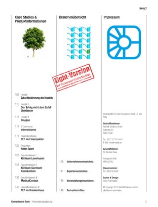Competence Book - Personaleinsatzplanung
ImpressumBranchenübersichtCase Studies &
Produktinformationen
108	 Handel I
	 Zukunftssicherung des Handels
110	 Handel II
	 Den Erfolg nicht dem Zufall 	
	überlassen
113	 Handel III
	 Douglas	
117	 E-Commerce
	 internetstores
119	 Finanzdienstleister
	 PEP im Finanzsektor
123	 Produktion
	 Ritter Sport
125	 Gesundheitswesen I
	 Klinikum Leverkusen
128	 Gesundheitswesen II
	 Klinikum Garmisch
	Patenkirchen
131	 Gesundheitswesen III
	 MedicalContact
133	 Gesundheitswesen IV
	 PEP im Krankenhaus
138	 Unternehmensverzeichnis
141	 Expertenverzeichnis
146	 Veranstaltungsverzeichnis
148	 Fachzeitschriften
Verantwortlich für das Competence Book i.S. des
TDG:
Geschäftsadresse:
NetSkill Solutions GmbH
Salierring 43
50677 Köln
Tel.: 0221 / 716 144 0
E-Mail: info@netskill.de
Geschäftsführer:
Dr. Winfried Felser	
Amtsgericht Köln
HRB 82780
Steuernummer:
5214/5813/2595
Layout & Design:
Ahad Pirahmadian
© Copyright 2015 NetSkill Solutions GmbH -
alle Rechte vorbehalten.
INHALT
5
 