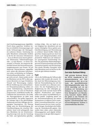 Competence Book - Personaleinsatzplanung
CASE STUDIES - E-COMMERCE (INTERNETSTORES)
50
rechtigt erfolgt. „Nur wer Spaß an sei-
nen Aufgaben hat, identifiziert sich mit
seinem Arbeitgeber. Hierzu gehört auch,
Gleichberechtigung und Wertschätzung
zu erfahren“, betont Knöller. Neben der
gerechten Verplanung können durch das
System auch Fahrgemeinschaften sowie
persönliche Präferenzen der Arbeitszei-
ten systemgestützt berücksichtigt wer-
den. Die gesetzlichen Rahmenbedingun-
gen sind im System hinterlegt und werden
automatisch geprüft und berücksichtigt.
Den jeweils aktuellen Dienstplan kann
jeder Mitarbeiter auch im Self Service Be-
reich der gfos Software einsehen.
Fazit
„Die in die Einführung der Software gfos
gesetzten Ziele wurden alle erreicht. Al-
lein durch die Effizienzsteigerung inner-
halb der Personalabteilung hat sich das
System innerhalb von 12 Monaten amor-
tisiert. Von der Projektplanung bis zur
Budgetierung hat alles reibungslos ge-
klappt und wurde souverän durch GFOS
begleitet. Projektverlauf und Ergebnis
haben auch unsere Geschäftsführung zu-
frieden gestellt. Langfristig planen wir
die Personaleinsatzplanung um weitere
Komponenten zu ergänzen und in zusätz-
lichen Unternehmensbereichen, wie zum
Beispiel unserem Service Center, zum Ein-
satz zu bringen. Kurzfristig ist die Einfüh-
rung der Zutrittskontrolle geplant. Hier
werden dann neben online arbeitenden
Erfassungsgeräten auch digitale Schließ-
komponenten in die gfos Welt integriert “,
schließt Wagner.
sind Genehmigungsprozesse abgebildet.
Durch dieses papierlose Verfahren ha-
ben wir erhebliche Zeiteinsparungen und
starke Verbesserungen der Datenquali-
tät realisieren können. Gleichzeitig hat
jeder Mitarbeiter umfassenden Einblick
in die für ihn relevanten Informationen
– sei es im Bereich seiner bereits geleiste-
ten Arbeitszeiten, Fehlzeitenplanungen
oder – je nach Bereich – in seinen Ein-
satzplan“, so Pursche. Als integrierter Be-
standteil kommt die Personaleinsatzpla-
nungskomponente zum Einsatz. Da auf
identische Datenstrukturen zugegriffen
wird, stehen alle relevanten Informatio-
nen online wechselseitig zur Verfügung.
Schnittstellenproblematiken treten so
gar nicht erst auf. „Heute werden um die
120 Mitarbeiter mit der PEP in allen ope-
rativen Bereichen wie Lager, Produktion,
Versand und Wareneingang verplant.
Mit der Einführung einer softwarebasier-
ten Personaleinsatzplanung wollten wir
unsere Schichtplanung zukunftssicher
gestalten, denn wir sind auf Wachstum
programmiert“, weiß Markus Knöller, Be-
triebsleiter bei internetstores. Die Größe
der Planungseinheiten ist dabei stark
unterschiedlich. Das größte Augenmerk
der Esslinger liegt in der gleichmäßigen
Auslastung sowie dem Abfangen der aus-
geprägten Saisonspitzen. Die Planung
erfolgt unter der Berücksichtigung der
Gleichberechtigung der einzelnen Mit-
arbeiter. Somit wird sichergestellt, dass
kein Mitarbeiter bei der Schichtvertei-
lung bevorzugt wird, also die Verteilung
der Früh- und Spätschichten gleichbe-
Zum Autor Burkhard Röhrig:
1988 gründete Burkhard Röhrig
die GFOS, Gesellschaft für Or-
ganisationsberatung und Soft-
wareentwicklung mbH, die er bis
heute als geschäftsführender
Mehrheitsgesell­schafter leitet. Die
GFOS beschäftigt sich mit der
Erstellung und Vermarktung von
Software für die Bereiche Work-
force Management und Manufac-
turing Execution System (MES).
Sie gehört zu den Pionieren der
Anwendungsentwicklung und -in-
tegration mehrdimensionaler Res-
sourcen-Management Systeme in
unterschiedlichsten Branchen.
Quelle:GFOSmbH
 