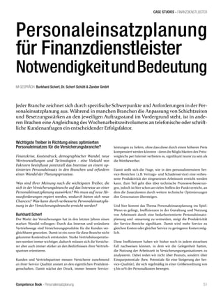 Competence Book - Personaleinsatzplanung
CASE STUDIES - FINANZDIENSTLEISTER
51
Personaleinsatzplanung
für Finanzdienstleister
NotwendigkeitundBedeutung
IM GESPRÄCH: Burkhard Scherf, Dr. Scherf Schütt & Zander GmbH
Jeder Branche zeichnet sich durch spezifische Schwerpunkte und Anforderungen in der Per-
sonaleinsatzplanung aus. Während in manchen Branchen die Anpassung von Schichtzeiten
und Besetzungsstärken an den jeweiligen Auftragsstand im Vordergrund steht, ist in ande-
ren Brachen eine Angleichung des Wochenarbeitszeitvolumens an telefonische oder schrift-
liche Kundenanfragen ein entscheidender Erfolgsfaktor.
Wichtigste Treiber in Richtung eines optimierten
Personaleinsatzes für die Versicherungsbranche?
Finanzkrise, Kostendruck, demographischer Wandel, neue
Wertvorstellungen und Technologien - eine Vielzahl von
Faktoren beeinflusst potenziell das Interesse an einem op-
timierten Personaleinsatz in den Branchen und erfordern
einen Wandel der Planungsprozesse.
Was sind Ihrer Meinung nach die wichtigsten Treiber, die
sich in der Versicherungsbranche auf das Interesse an einer
Personaleinsatzplanung auswirken? Wo muss auf neue He-
rausforderungen regiert werden, wodurch bieten sich neue
Chancen? Was kann durch verbesserte Personaleinsatzpla-
nung in der Versicherungsbranche erreicht werden?
Burkhard Scherf
Der Markt der Versicherungen hat in den letzten Jahren einen
starken Wandel vollzogen: Durch das Internet und veränderte
Vertriebswege sind Versicherungsprodukte für die Kunden ver-
gleichbarergeworden. Damit ist ein zuvor fürdiese Branche nicht
gekannter Kostendruck entstanden. Starke Vertriebskooperatio-
nen werden immer wichtiger, dadurch müssen sich die Versiche-
rer aber auch immer stärker an den Bedürfnissen ihrer Vertrieb-
spartner orientieren.
Kunden und Vertriebspartner messen Versicherer zunehmend
an ihrer Service Qualität anstatt an den eigentlichen Produktei-
genschaften. Damit wächst der Druck, immer bessere Service-
leistungen zu liefern, ohne dass diese durch einen höheren Preis
kompensiert werden könnten - denn die Möglichkeiten des Preis-
vergleichs per Internet verbieten es, signifikant teurer zu sein als
die Wettbewerber.
Damit stellt sich die Frage, wie in den personalintensiven Ser-
vice-Bereichen (z.B. Vertrags- und Schadenservice) eine verbes-
serte Produktivität der eingesetzten Arbeitszeit erreicht werden
kann. Zum Teil geht dies über technische Prozessverbesserun-
gen, jedoch ist hier schon an vielen Stellen der Punkt erreicht, an
dem die Zusatzkosten durch weitere technische Optimierungen
den Grenznutzen übersteigen.
Und hier kommt das Thema Personaleinsatzplanung ins Spiel:
Wenn es gelingt, Ineffizienzen in der Gestaltung und Nutzung
von Arbeitszeit durch eine bedarfsorientierte Personaleinsatz-
planung und -steuerung zu vermeiden, steigt die Produktivität
der Service-Bereiche signifikant. Damit wird mehr Service zu
gleichen Kosten oder gleicher Service zu geringeren Kosten mög-
lich.
Diese Ineffizienzen haben wir bisher noch in jedem einzelnen
Fall nachweisen können, in dem wir die Gelegenheit hatten,
die Nutzung der Arbeitszeit in Versicherungsorganisationen zu
analysieren. Dabei reden wir nicht über Peanuts, sondern über
Einsparpotentiale (bzw. Potentiale für eine Steigerung der Ser-
vice-Qualität), die sich regelmäßig in einer Größenordnung von
5 bis 10% der Personalkosten bewegen.
 