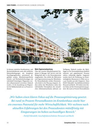 Competence Book - Personaleinsatzplanung
CASE STUDIES - GESUNDHEITSWESEN I (KLINIKUM LEVERKUSEN)
58
Mehr Eigenverantwortung
Über das intuitive Mitarbeiterportal Em-
ployee & Manager Self Service wird die
Belegschaft aktiv in die Personalprozesse
eingebunden. Das erhöht die Motivation
und Eigenverantwortung der Mitarbeiter.
Per Wunschkalender werden Dienstwün-
sche direkt in die Planung integriert. Zu-
dem stehen den Mitarbeitern neben den
individuellen Dienstplänen die monatli-
chen Arbeitszeitnachweise jederzeit zur
Es können sämtliche Kombinations- und
Bereitschaftsdienste sowie alle tariflichen
Rahmenbedingungen mit komplexen
Zuschlagsregelwerken automatisch ab-
gebildet werden. Mitarbeiterspezifische
Schicht- und Wechselschichtzulagen mit
individuell hinterlegten Wegezeiten wer-
den vollautomatisch verrechnet. Dadurch
wurde z. B. die Auszahlung von Wegezei-
ten bei Rufbereitschaft um 25 Prozent re-
duziert.
„Wir haben einen klaren Fokus auf die Prozessoptimierung gesetzt.
Bei rund 70 Prozent Personalkosten im Krankenhaus steckt hier
ein enormes Potenzial für mehr Wirtschaftlichkeit. Wir rechnen nach
aktuellen Erfahrungen bei den Prozesskosten mittelfristig mit
Einsparungen im hohen sechsstelligen Bereich.“
- Detlef Odendahl, Geschäftsbereichsleiter Personal und Recht
Verfügung. Dadurch wurden die Rück-
fragen an die Personalabteilung erheblich
reduziert und papierbasierte Prozesse
nahezu vollständig abgelöst. Insgesamt
wurden durch die Entlastung von Routi-
netätigkeiten Ressourcen in Höhe von ca.
2.400 Stunden pro Jahr freigesetzt. Dazu
Detlef Odendahl, Geschäftsbereichsleiter
Personal und Recht: „Wir haben einen kla-
ren Fokus auf die Prozessoptimierung ge-
setzt. Bei rund 70 Prozent Personalkosten
Quelle:KlinikumLeverkusen
 