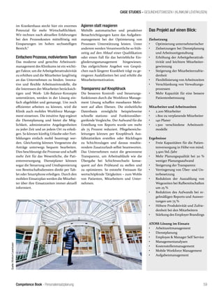 Competence Book - Personaleinsatzplanung
CASE STUDIES - GESUNDHEITSWESEN I (KLINIKUM LEVERKUSEN)
59
Das Projekt auf einen Blick:
Zielsetzung
•	 Optimierung unternehmerischer
•	 Zielsetzungen bei Dienstplanung
und Arbeitszeitgestaltung
•	 Erhöhung der Arbeitgeberattrak-
tivität und leichtere Mitarbeiter-
gewinnung
•	 Steigerung der Mitarbeiterzufrie-
denheit
•	 Flexibilisierung von Arbeitszeiten
•	 Verschlankung von Verwaltungs-
prozessen
•	 Mehr Kapazität für eine bessere
Patientenbetreuung
Mitarbeiter und Arbeitszeiten
•	 2.200 Mitarbeiter
•	 1.800 zu verplanende Mitarbeiter
•	 140 Planer
•	 1.500 verschiedene Arbeitszeit-
modelle
Ergebnisse
•	 Freie Kapazitäten für die Patien-
tenversorgung in Höhe von mind.
3.900 Std./Jahr
•	 Mehr Planungsqualität bei 20 %
weniger Planungsaufwand
•	 Steigerung der Transparenz
•	 Verringerung von Über- und Un-
terbesetzung
•	 Reduktion der Auszahlung von
Wegezeiten bei Rufbereitschaften
um 25 %
•	 Reduktion des Aufwands bei re-
gelmäßigen Reports und Auswer-
tungen um 75 %
•	 Höhere Produktivität und Zufrie-
denheit bei den Mitarbeitern
•	 Stärkung des Employer Brandings
ATOSS Lösung im Einsatz
•	 Arbeitszeitmanagement
•	 Dienstplanung
•	 Employee & Manager Self Service
•	 Managementanalysen
•	 Kostenstellenmanagement
•	 Mobile Workforce Management
•	 Aufgabenmanagement
im Krankenhaus steckt hier ein enormes
Potenzial für mehr Wirtschaftlichkeit.
Wir rechnen nach aktuellen Erfahrungen
bei den Prozesskosten mittelfristig mit
Einsparungen im hohen sechsstelligen
Bereich.“
Einfachere Prozesse, motivierteres Team
Das moderne und gerechte Arbeitszeit-
management des Klinikums ist ein wichti-
ger Faktor, um die Arbeitgeberattraktivität
zu erhöhen und die Mitarbeiter langfristig
an das Unternehmen zu binden. Innova-
tive und flexible Arbeitszeitmodelle, die
die Interessen der Mitarbeiter berücksich-
tigen und Work- Life-Balance-Konzepte
unterstützen, werden in der Lösung ein-
fach abgebildet und gemanagt. Um noch
effizienter arbeiten zu können, wird die
Klinik auch mobiles Workforce Manage-
ment einsetzen. Die intuitive App ergänzt
die Dienstplanung und bietet die Mög-
lichkeit, administrative Angelegenheiten
zu jeder Zeit und an jedem Ort zu erledi-
gen. So können künftig Urlaube oder Fort-
bildungen einfach mobil beantragt wer-
den. Gleichzeitig können Vorgesetzte die
Anträge unterwegs bequem bearbeiten.
Dies beschleunigt die Prozesse und schafft
mehr Zeit für das Wesentliche, die Pati-
entenversorgung. Dienstplaner können
sogar die Steuerung und Umdisponierung
von Bereitschaftsdiensten direkt per Tab-
let oder Smartphone erledigen. Durch den
mobilen Einsatzplan werden die Mitarbei-
ter über ihre Einsatzzeiten immer aktuell
informiert.
Agieren statt reagieren
Mithilfe automatischer und proaktiver
Benachrichtigungen kann das Aufgaben-
management bei der Optimierung von
Prozessen Unterstützung leisten. Unter
anderem werden Verantwortliche so früh-
zeitig auf den Ablauf einer Qualifikation
oder einen Fall für das betriebliche Ein-
gliederungsmanagement hingewiesen.
Das zielgerichtete Angebot von Gesprä-
chen nach längerer Krankheit trägt zu ge-
ringeren Ausfallzeiten bei und erhöht die
Mitarbeitermotivation.
Transparenz auf Knopfdruck
Die besseren Kontroll- und Steuerungs-
funktionen durch die Workforce Manage-
ment Lösung schaffen messbaren Mehr-
wert auf allen Ebenen. Die einheitliche
Datenbasis ermöglicht beispielsweise
schnelle stations- und Funktionsüber-
greifende Vergleiche. Der Aufwand für die
Erstellung von Reports wurde um mehr
als 75 Prozent reduziert. Pflegebereichs-
leitungen können per Knopfdruck Aus-
fallstatistiken erstellen oder Rückfragen
zu Schichtzulagen und daraus resultie-
rendem Zusatzurlaub selbst beantworten.
Das Unternehmen nutzt die gewonnene
Transparenz, um Arbeitsabläufe wie die
Übergabe bei Schichtwechseln konse-
quent auf den Prüfstand zu stellen und
zu optimieren. So entsteht Freiraum für
wertschöpfende Tätigkeiten – zum Wohle
von Patienten, Mitarbeitern und Unter-
nehmen.
Quelle:KlinikumLeverkusen
 