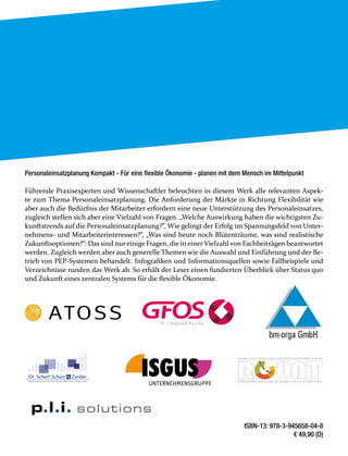 ISBN-13: 978-3-945658-04-8
€ 49,90 (D)
Personaleinsatzplanung Kompakt - Für eine flexible Ökonomie - planen mit dem Mensch im Mittelpunkt
Führende Praxisexperten und Wissenschaftler beleuchten in diesem Werk alle relevanten Aspek-
te zum Thema Personaleinsatzplanung. Die Anforderung der Märkte in Richtung Flexibilität wie
aber auch die Bedürfnis der Mitarbeiter erfordern eine neue Unterstützung des Personaleinsatzes,
zugleich stellen sich aber eine Vielzahl von Fragen. „Welche Auswirkung haben die wichtigsten Zu-
kunftstrends auf die Personaleinsatzplanung?“, Wie gelingt der Erfolg im Spannungsfeld von Unter-
nehmens- und Mitarbeiterinteressen?“, „Was sind heute noch Blütenträume, was sind realistische
Zukunftsoptionen?“: Das sind nureinige Fragen, die in einerVielzahl von Fachbeiträgen beantwortet
werden. Zugleich werden aber auch generelle Themen wie die Auswahl und Einführung und der Be-
trieb von PEP-Systemen behandelt. Infografiken und Informationsquellen sowie Fallbeispiele und
Verzeichnisse runden das Werk ab. So erhält der Leser einen fundierten Überblick über Status quo
und Zukunft eines zentralen Systems für die flexible Ökonomie.
 