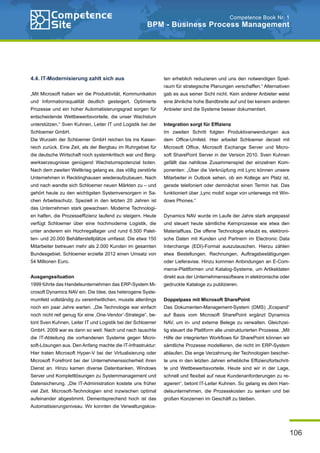 106
Competence Book Nr. 1
BPM - Business Process Management
4.4. IT-Modernisierung zahlt sich aus
„Mit Microsoft haben wir die Produktivität, Kommunikation
und Informationsqualität deutlich gesteigert. Optimierte
Prozesse und ein hoher Automatisierungsgrad sorgen für
entscheidende Wettbewerbsvorteile, die unser Wachstum
unterstützen.“ Sven Kuhnen, Leiter IT und Logistik bei der
Schloemer GmbH.
Die Wurzeln der Schloemer GmbH reichen bis ins Kaiser-
reich zurück. Eine Zeit, als der Bergbau im Ruhrgebiet für
die deutsche Wirtschaft noch systemkritisch war und Berg-
werkserzeugnisse genügend Wachstumspotenzial boten.
Nach dem zweiten Weltkrieg gelang es, das völlig zerstörte
Unternehmen in Recklinghausen wiederaufzubauen. Nach
und nach wandte sich Schloemer neuen Märkten zu – und
gehört heute zu den wichtigsten Systemversorgern in Sa-
chen Arbeitsschutz. Speziell in den letzten 20 Jahren ist
das Unternehmen stark gewachsen. Moderne Technologi-
en halfen, die Prozesseffizienz laufend zu steigern. Heute
verfügt Schloemer über eine hochmoderne Logistik, die
unter anderem ein Hochregallager und rund 6.500 Palet-
ten- und 20.000 Behälterstellplätze umfasst. Die etwa 150
Mitarbeiter betreuen mehr als 2.000 Kunden im gesamten
Bundesgebiet. Schloemer erzielte 2012 einen Umsatz von
54 Millionen Euro.
Ausgangssituation
1999 führte das Handelsunternehmen das ERP-System Mi-
crosoft Dynamics NAV ein. Die Idee, das heterogene Syste-
mumfeld vollständig zu vereinheitlichen, musste allerdings
noch ein paar Jahre warten. „Die Technologie war einfach
noch nicht reif genug für eine ‚One-Vendor’-Strategie“, be-
tont Sven Kuhnen, Leiter IT und Logistik bei der Schloemer
GmbH. 2009 war es dann so weit: Nach und nach tauschte
die IT-Abteilung die vorhandenen Systeme gegen Micro-
soft-Lösungen aus. Den Anfang machte die IT-Infrastruktur:
Hier traten Microsoft Hyper-V bei der Virtualisierung oder
Microsoft Forefront bei der Unternehmenssicherheit ihren
Dienst an. Hinzu kamen diverse Datenbanken, Windows
Server und Komplettlösungen zu Systemmanagement und
Datensicherung. „Die IT-Administration kostete uns früher
viel Zeit. Microsoft-Technologien sind inzwischen optimal
aufeinander abgestimmt. Dementsprechend hoch ist das
Automatisierungsniveau. Wir konnten die Verwaltungskos-
ten erheblich reduzieren und uns den notwendigen Spiel-
raum für strategische Planungen verschaffen.“ Alternativen
gab es aus seiner Sicht nicht. Kein anderer Anbieter weist
eine ähnliche hohe Bandbreite auf und bei keinem anderen
Anbieter sind die Systeme besser dokumentiert.
Integration sorgt für Effizienz
Im zweiten Schritt folgten Produktivanwendungen aus
dem Office-Umfeld. Hier arbeitet Schloemer derzeit mit
Microsoft Office, Microsoft Exchange Server und Micro-
soft SharePoint Server in der Version 2010. Sven Kuhnen
gefällt das nahtlose Zusammenspiel der einzelnen Kom-
ponenten: „Über die Verknüpfung mit Lync können unsere
Mitarbeiter in Outlook sehen, ob ein Kollege am Platz ist,
gerade telefoniert oder demnächst einen Termin hat. Das
funktioniert über ‚Lync mobil’ sogar von unterwegs mit Win-
dows Phones.“
Dynamics NAV wurde im Laufe der Jahre stark angepasst
und steuert heute sämtliche Kernprozesse wie etwa den
Materialfluss. Die offene Technologie erlaubt es, elektroni-
sche Daten mit Kunden und Partnern im Electronic Data
Interchange (EDI)-Format auszutauschen. Hierzu zählen
etwa Bestellungen, Rechnungen, Auftragsbestätigungen
oder Lieferavise. Hinzu kommen Anbindungen an E-Com-
merce-Plattformen und Katalog-Systeme, um Artikeldaten
direkt aus der Unternehmenssoftware in elektronische oder
gedruckte Kataloge zu publizieren.
Doppelpass mit Microsoft SharePoint
Das Dokumenten-Management-System (DMS) „Ecspand“
auf Basis vom Microsoft SharePoint ergänzt Dynamics
NAV, um in- und externe Belege zu verwalten. Gleichzei-
tig steuert die Plattform alle unstrukturierten Prozesse. „Mit
Hilfe der integrierten Workflows für SharePoint können wir
sämtliche Prozesse modellieren, die nicht im ERP-System
ablaufen. Die enge Verzahnung der Technologien bescher-
te uns in den letzten Jahren erhebliche Effizienzfortschrit-
te und Wettbewerbsvorteile. Heute sind wir in der Lage,
schnell und flexibel auf neue Kundenanforderungen zu re-
agieren“, betont IT-Leiter Kuhnen. So gelang es dem Han-
delsunternehmen, die Prozesskosten zu senken und bei
großen Konzernen im Geschäft zu bleiben.
 