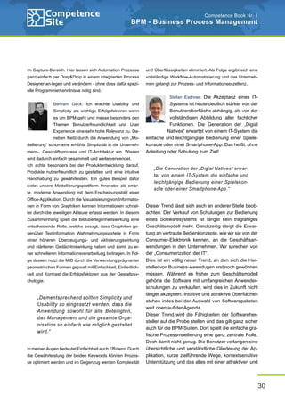 30
Competence Book Nr. 1
BPM - Business Process Management
im Capture-Bereich. Hier lassen sich Automation Prozesse
ganz einfach per Drag&Drop in einem integrierten Process
Designer an-legen und verändern - ohne dass dafür spezi-
elle Programmierkenntnisse nötig sind.
Bertram Geck: Ich erachte Usability und
Simplicity als wichtige Erfolgsfaktoren wenn
es um BPM geht und messe besonders den
Themen Benutzerfreundlichkeit und User
Experience eine sehr hohe Relevanz zu. Da-
neben fließt durch die Anwendung von „Mo-
dellierung“ schon eine erhöhte Simplizität in die Unterneh-
mens-, Geschäftsprozess und IT-Architektur ein. Wissen
wird dadurch einfach gesammelt und weiterverwendet.
Ich achte besonders bei der Produktentwicklung darauf,
Produkte nutzerfreundlich zu gestalten und eine intuitive
Handhabung zu gewährleisten. Ein gutes Beispiel dafür
bietet unsere Modellierungsplattform Innovator als smar-
te, moderne Anwendung mit dem Erscheinungsbild einer
Office-Applikation. Durch die Visualisierung von Informatio-
nen in Form von Graphiken können Informationen schnel-
ler durch die jeweiligen Akteure erfasst werden. In diesem
Zusammenhang spielt die Bildüberlegenheitswirkung eine
entscheidende Rolle, welche besagt, dass Graphiken ge-
genüber Textinformation Wahrnehmungsvorteile in Form
einer höheren Überzeugungs- und Aktivierungswirkung
und stärkeren Gedächtniswirkung haben und somit zu ei-
ner schnelleren Informationsverarbeitung beitragen. In Fol-
ge dessen nutzt die MID durch die Verwendung prägnanter
geometrischen Formen gepaart mit Einfachheit, Einheitlich-
keit und Kontrast die Erfolgsfaktoren aus der Gestaltpsy-
chologie.
In meinenAugen bedeutet Einfachheit auch Effizienz. Durch
die Gewährleistung der beiden Keywords können Prozes-
se optimiert werden und im Gegenzug werden Komplexität
und Überflüssigkeiten eliminiert. Als Folge ergibt sich eine
vollständige Workflow-Automatisierung und das Unterneh-
men gelangt zur Prozess- und Informationsexzellenz.
Stefan Eschner: Die Akzeptanz eines IT-
Systems ist heute deutlich stärker von der
Benutzeroberfläche abhängig, als von der
vollständigen Abbildung aller fachlicher
Funktionen. Die Generation der „Digial
Natives“ erwartet von einem IT-System die
einfache und leichtgängige Bedienung einer Spiele-
konsole oder einer Smartphone-App. Das heißt: ohne
Anleitung oder Schulung zum Ziel!
Dieser Trend lässt sich auch an anderer Stelle beob-
achten: Der Verkauf von Schulungen zur Bedienung
eines Softwaresystems ist längst kein tragfähiges
Geschätsmodell mehr. Gleichzeitig steigt die Erwar-
tung an vertraute Bedienkonzepte, wie wir sie von der
Consumer-Elektronik kennen, an die Geschäftsan-
wendungen in den Unternehmen. Wir sprechen von
der „Consumerization der IT“.
Dies ist ein völlig neuer Trend, an den sich die Her-
steller von Business-Awendugen erst noch gewöhnen
müssen. Während es früher zum Geschäftsmodell
gehörte die Software mit umfangreichen Anwender-
schulungen zu verkaufen, wird dies in Zukunft nicht
länger akzeptiert. Intuitive und attraktive Oberflächen
stehen indes bei der Auswahl von Softwarepaketen
weit oben auf der Agenda.
Dieser Trend wird die Fähigkeiten der Softwareher-
steller auf die Probe stellen und das gilt ganz sicher
auch für die BPM-Suiten. Dort spielt die einfache gra-
fische Prozessmoellierung eine ganz zentrale Rolle.
Doch damit nicht genug. Die Benutzer verlangen eine
übersichtliche und verständliche Gliederung der Ap-
plikation, kurze zielführende Wege, kontextsensitive
Unterstützung und das alles mit einer attraktiven und
„Dementsprechend sollten Simplicity und
Usability so eingesetzt werden, dass die
Anwendung sowohl für alle Beteiligten,
das Management und die gesamte Orga-
nisation so einfach wie möglich gestaltet
wird.“
„Die Generation der „Digial Natives“ erwar-
tet von einem IT-System die einfache und
leichtgängige Bedienung einer Spielekon-
sole oder einer Smartphone-App.“
 