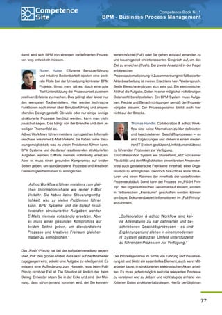 77
Competence Book Nr. 1
BPM - Business Process Management
damit wird sich BPM von strengen vordefinierten Prozes-
sen weg entwickeln müssen.
Robert Hutter: Effiziente Benutzerführung
und intuitive Bedienbarkeit spielen eine zent-
rale Rolle bei der Umsetzung konkreter BPM
Projekte. Umso mehr gilt es, durch eine gute
Tool-Unterstützung die Prozessarbeit zu einem
positiven Erlebnis zu machen. Das gelingt aber leider nur
den wenigsten Toolherstellern. Hier werden technische
Funktionen noch immer über Benutzerführung und anspre-
chendes Design gestellt. Ob viele oder nur einige wenige
strukturierte Prozesse benötigt werden, kann man nicht
pauschal sagen. Das hängt von der Branche und dem je-
weiligen Themenfeld ab.
Adhoc Workflows führen meistens zum gleichen Informati-
onschaos wie reiner E-Mail Verkehr. Sie haben keine Steu-
erungsmöglichkeit, was zu vielen Problemen führen kann.
BPM Systeme und die darauf resultierenden strukturierten
Aufgaben werden E-Mails niemals vollständig ersetzen.
Aber es muss einen gesunden Kompromiss auf beiden
Seiten geben, um standardisierte Prozesse und kreativen
Freiraum gleichermaßen zu ermöglichen.
Das „Push“-Prinzip hat bei der Aufgabenverteilung gegen-
über „Pull“ den großen Vorteil, dass aktiv auf die Mitarbeiter
zugegangen wird, sobald eine Aufgabe zu erledigen ist. Es
entsteht eine Aufforderung zum Handeln, was beim Pull-
Prinzip nicht der Fall ist. Die Situation ist ähnlich der beim
Dating: Entweder sitzen Sie in der Ecke und sind der Mei-
nung, dass schon jemand kommen wird, der Sie kennen-
lernen möchte (Pull), oder Sie gehen aktiv auf jemanden zu
und bauen gezielt ein interessantes Gespräch auf, um das
Ziel zu erreichen (Push). Der zweite Ansatz ist in der Regel
erfolgreicher.
Prozessautomatisierung in Zusammenhang mit fallbasierter
Aktenbearbeitung ist meines Erachtens kein Wiederspruch.
Beide Bereiche ergänzen sich sehr gut. Ein elektronischer
Akt hat die Aufgabe, Daten in einer möglichst vollständigen
Datensicht bereitzustellen. Ein BPM System muss Aufga-
ben, Rechte und Benachrichtigungen gemäß der Prozess-
vorgabe steuern. Der Prozessgedanke bleibt auch hier
nicht auf der Strecke.
Thomas Handlir: Collaboration & adhoc Work-
flow sind keine Alternativen zu klar definierten
und beschriebenen Geschäftsprozessen – es
sind Ergänzungen und stehen in einem moder-
nen IT System gestützten Umfeld unterstützend
zu führenden Prozessen zur Verfügung.
Ein Collaboration System wie SharePoint „lebt“ von seiner
Flexibilität und den Möglichkeiten einem breiten Anwender-
kreis auch gestalterische Freiräume innerhalb einer Orga-
nisation zu ermöglichen. Dennoch braucht es klare Struk-
turen und einen Rahmen der innerhalb der vordefinierten
Prozesse abläuft. Somit kann der Prozess im „PUSH Prin-
zip“ den organisatorischen Gesamtablauf steuern, an dem
in Teilbereichen „Freiräume“ geschaffen werden können
um bspw. Dokumentbasiert Informationen im „Pull Prinzip“
anzufordern.
Der Prozessgedanke im Sinne von Führung und Visualisie-
rung ist und bleibt ein essentielles Element, auch wenn Mit-
arbeiter bspw. in strukturierten elektronischen Akten arbei-
ten. Es muss jedem möglich sein die relevanten Prozesse
zu verstehen und zu „leben“ und nicht stupide anhand von
Kriterien Daten strukturiert abzulegen. Hierfür benötigt man
„Adhoc Workflows führen meistens zum glei-
chen Informationschaos wie reiner E-Mail
Verkehr. Sie haben keine Steuerungsmög-
lichkeit, was zu vielen Problemen führen
kann. BPM Systeme und die darauf resul-
tierenden strukturierten Aufgaben werden
E-Mails niemals vollständig ersetzen. Aber
es muss einen gesunden Kompromiss auf
beiden Seiten geben, um standardisierte
Prozesse und kreativen Freiraum gleicher-
maßen zu ermöglichen.“
„Collaboration & adhoc Workflow sind kei-
ne Alternativen zu klar definierten und be-
schriebenen Geschäftsprozessen – es sind
Ergänzungen und stehen in einem modernen
IT System gestützten Umfeld unterstützend
zu führenden Prozessen zur Verfügung.“
 