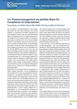 96
Competence Book Nr. 1
BPM - Business Process Management
ment, Risikomanagement ITIL und SOX-Compliance. Die
zunächst für die ISO-Zertifizierung erstellte Dokumentation
sollte in dieser zweiten Phase die Basis für alle weiteren
Maßnahmenpakete sein und weiter ausgebaut werden. Mit
dem Namen PRISMA „Prozesse, Ressourcen, Informatio-
nen systematisch managen“ entwickelte Infraserv Höchst
ein integriertes Managementsystem, das mit dem KVP-
System Six Sigma verbunden wurde.
Im Jahre 2010 kam - mit der öffentlichen Diskussion der
Korruptionsproblematik - eine neue Anforderung hinzu.
Orientiert am IDW-Prüfungsstandard 980 sollte ein Comp-
liance Management System (CMS) entwickelt werden. Das
heißt, dass, im gesamten Unternehmen einerseits zu allen
Abläufen die entsprechenden Handlungsanweisungen und
Vorschriften einsehbar sein müssen. Zum anderen musste
das ordnungsgemäße Handeln der Mitarbeiter auch beleg-
bar gemacht werden. Als im Jahre 2010 eine dafür passen-
de Software gesucht wurde, blickte man zunächst in Rich-
tung der klassischen CMS-Tools. Doch man merkte rasch,
dass ein Großteil der Informationen, die in einem CMS-Tool
einzugeben sind, bereits in Aeneis hinterlegt waren. Neben
dem Prozessmanagement noch ein weiteres CMS-System
zu implementieren, hätte unnötigen Pflegeaufwand be-
deutet. Deshalb entschied man sich dafür, das bestehen-
de Prozessmanagement um Funktionen zum Compliance
Management zu ergänzen. In einem umfassenden Assess-
ment wurde überprüft, ob Aeneis auch den Bereich Comp-
liance langfristig tragfähig abdecken kann - mit Erfolg. Das
BPM-Profi-Tool bewies, dass es durch seinen modularen
Aufbau und seine flexible Erweiterbarkeit in verschiedens-
te Richtungen ausbaubar ist. Insbesondere die Möglichkeit
von Aeneis, externe Dokumente zu verlinken, machte die
Einbindung von Normanforderungen sehr einfach und in-
tuitiv.
In der heutigen Phase ist es das Ziel, das Prozessmanage-
ment im nächsten Schritt zu einem Tool der ganzheitlichen
Unternehmenssteuerung auszubauen. Die Abbildung der
bestehenden Unternehmensstrategie ist zu verfeinern und
Wer die Aufbau- und Ablauforganisation einmal sauber
dokumentiert hat, kann darauf aufbauend viele wichtige
Aufgaben im Unternehmen mit deutlich reduziertem Auf-
wand erfolgreich meistern: Nach der Prozessorientierung
folgen in der Regel QM, KVP, ITIL, Risikomanagement etc.
und schließlich auch Compliance. BPM und Compliance
bilden dabei ein perfektes Paar: Denn wer seine Abläufe
aufnimmt, mit den Regeln verknüpft und das Ganze dann
über eine attraktive Visualisierung auch an alle Mitarbeiter
kommuniziert schafft die besten Voraussetzungen dafür,
dass die Regeln auch bekannt sind und eingehalten wer-
den. Mit dem BPM-Tool Aeneis ist man in der Lage, alle
Ablauf- (Geschäftsprozesse) und Aufbau- (Organigramme,
IT-Systeme) Strukturen, sowie sämtliche „Regelwerke“ ei-
nes Unternehmens (Normen, Gesetze, Richtlinien, Compli-
ance-Anforderungen, etc.) in einer einzigen Datenbank zu
verwalten, logisch zu verknüpfen und bestmöglich zu doku-
mentieren und zu kommunizieren. Durch diesen gesamt-
heitlichen Ansatz gelingen prozessorientierte Steuerung
des Unternehmens, Aufbau von integrierten Management-
systems und die Umsetzung von Compliance-Anforderun-
gen gleichermaßen.
Diesen Pfad hat auch Infraserv Höchst in Kooperation mit
intellior sukzessiv beschritten - von der Prozessteuerung
über Compliance bis hin dann zur ganzheitlichen Unterneh-
mensführung. Das gesamte Projekt lässt sich in mehre-
re Phasen gliedern. Sein Anfang liegt im Jahre 2003. Bei
Infraserv Höchst waren viele Managementsysteme in Ge-
brauch, die man zusammenführen wollte. Auch von den im
Industriepark beheimateten Unternehmen wurde eine Zer-
tifizierung der Infraserv Höchst nach ISO 9001 und 14001
verlangt. Das Ziel war es daher zunächst, die Aufbau- und
Ablauforganisation in einem einzigen Software-Tool zu
dokumentieren, um die entsprechenden Nachweise für
die Zertifizierungen führen zu können. In den Folgejahren
kamen aus dem eigenen Unternehmen heraus weitere An-
forderungen hinzu - für zusätzliche Zertifizierungen und für
komplexe Aufgabenstellungen z.B. aus Qualitätsmanage-
3.4. Prozessmanagement als perfekte Basis für
Compliance im Unternehmen
Case Study von Martin Mayer-Abt, Steffen Hirning und Bernd Hientzsch
 