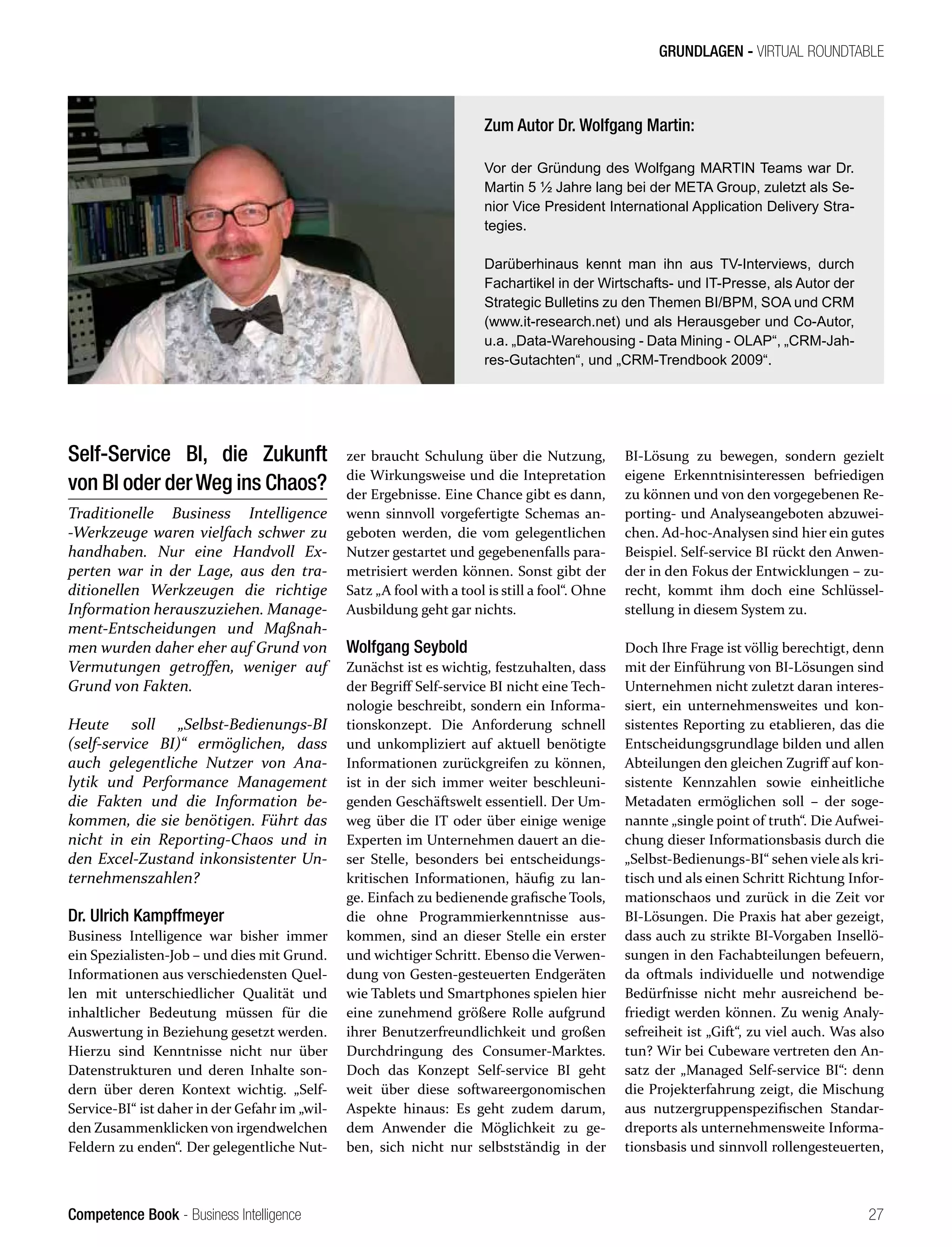 Competence Book - Business Intelligence
GRUNDLAGEN - VIRTUAL ROUNDTABLE
27
Self-Service BI, die Zukunft
von BI oder derWeg ins Chaos?
Traditionelle Business Intelligence
-Werkzeuge waren vielfach schwer zu
handhaben. Nur eine Handvoll Ex-
perten war in der Lage, aus den tra-
ditionellen Werkzeugen die richtige
Information herauszuziehen. Manage-
ment-Entscheidungen und Maßnah-
men wurden daher eher auf Grund von
Vermutungen getroffen, weniger auf
Grund von Fakten.
Heute soll „Selbst-Bedienungs-BI
(self-service BI)“ ermöglichen, dass
auch gelegentliche Nutzer von Ana-
lytik und Performance Management
die Fakten und die Information be-
kommen, die sie benötigen. Führt das
nicht in ein Reporting-Chaos und in
den Excel-Zustand inkonsistenter Un-
ternehmenszahlen?
Dr. Ulrich Kampffmeyer
Business Intelligence war bisher immer
ein Spezialisten-Job – und dies mit Grund.
Informationen aus verschiedensten Quel-
len mit unterschiedlicher Qualität und
inhaltlicher Bedeutung müssen für die
Auswertung in Beziehung gesetzt werden.
Hierzu sind Kenntnisse nicht nur über
Datenstrukturen und deren Inhalte son-
dern über deren Kontext wichtig. „Self-
Service-BI“ ist daher in der Gefahr im „wil-
den Zusammenklicken von irgendwelchen
Feldern zu enden“. Der gelegentliche Nut-
zer braucht Schulung über die Nutzung,
die Wirkungsweise und die Intepretation
der Ergebnisse. Eine Chance gibt es dann,
wenn sinnvoll vorgefertigte Schemas an-
geboten werden, die vom gelegentlichen
Nutzer gestartet und gegebenenfalls para-
metrisiert werden können. Sonst gibt der
Satz „A fool with a tool is still a fool“. Ohne
Ausbildung geht gar nichts.
Wolfgang Seybold
Zunächst ist es wichtig, festzuhalten, dass
der Begriff Self-service BI nicht eine Tech-
nologie beschreibt, sondern ein Informa-
tionskonzept. Die Anforderung schnell
und unkompliziert auf aktuell benötigte
Informationen zurückgreifen zu können,
ist in der sich immer weiter beschleuni-
genden Geschäftswelt essentiell. Der Um-
weg über die IT oder über einige wenige
Experten im Unternehmen dauert an die-
ser Stelle, besonders bei entscheidungs-
kritischen Informationen, häufig zu lan-
ge. Einfach zu bedienende grafische Tools,
die ohne Programmierkenntnisse aus-
kommen, sind an dieser Stelle ein erster
und wichtiger Schritt. Ebenso die Verwen-
dung von Gesten-gesteuerten Endgeräten
wie Tablets und Smartphones spielen hier
eine zunehmend größere Rolle aufgrund
ihrer Benutzerfreundlichkeit und großen
Durchdringung des Consumer-Marktes.
Doch das Konzept Self-service BI geht
weit über diese softwareergonomischen
Aspekte hinaus: Es geht zudem darum,
dem Anwender die Möglichkeit zu ge-
ben, sich nicht nur selbstständig in der
BI-Lösung zu bewegen, sondern gezielt
eigene Erkenntnisinteressen befriedigen
zu können und von den vorgegebenen Re-
porting- und Analyseangeboten abzuwei-
chen. Ad-hoc-Analysen sind hier ein gutes
Beispiel. Self-service BI rückt den Anwen-
der in den Fokus der Entwicklungen – zu-
recht, kommt ihm doch eine Schlüssel-
stellung in diesem System zu.
Doch Ihre Frage ist völlig berechtigt, denn
mit der Einführung von BI-Lösungen sind
Unternehmen nicht zuletzt daran interes-
siert, ein unternehmensweites und kon-
sistentes Reporting zu etablieren, das die
Entscheidungsgrundlage bilden und allen
Abteilungen den gleichen Zugriff auf kon-
sistente Kennzahlen sowie einheitliche
Metadaten ermöglichen soll – der soge-
nannte „single point of truth“. Die Aufwei-
chung dieser Informationsbasis durch die
„Selbst-Bedienungs-BI“ sehen viele als kri-
tisch und als einen Schritt Richtung Infor-
mationschaos und zurück in die Zeit vor
BI-Lösungen. Die Praxis hat aber gezeigt,
dass auch zu strikte BI-Vorgaben Insellö-
sungen in den Fachabteilungen befeuern,
da oftmals individuelle und notwendige
Bedürfnisse nicht mehr ausreichend be-
friedigt werden können. Zu wenig Analy-
sefreiheit ist „Gift“, zu viel auch. Was also
tun? Wir bei Cubeware vertreten den An-
satz der „Managed Self-service BI“: denn
die Projekterfahrung zeigt, die Mischung
aus nutzergruppenspezifischen Standar-
dreports als unternehmensweite Informa-
tionsbasis und sinnvoll rollengesteuerten,
Zum Autor Dr. Wolfgang Martin:
Vor der Gründung des Wolfgang MARTIN Teams war Dr.
Martin 5 ½ Jahre lang bei der META Group, zuletzt als Se-
nior Vice President International Application Delivery Stra-
tegies.
Darüberhinaus kennt man ihn aus TV-Interviews, durch
Fachartikel in der Wirtschafts- und IT-Presse, als Autor der
Strategic Bulletins zu den Themen BI/BPM, SOA und CRM
(www.it-research.net) und als Herausgeber und Co-Autor,
u.a. „Data-Warehousing - Data Mining - OLAP“, „CRM-Jah-
res-Gutachten“, und „CRM-Trendbook 2009“.
 