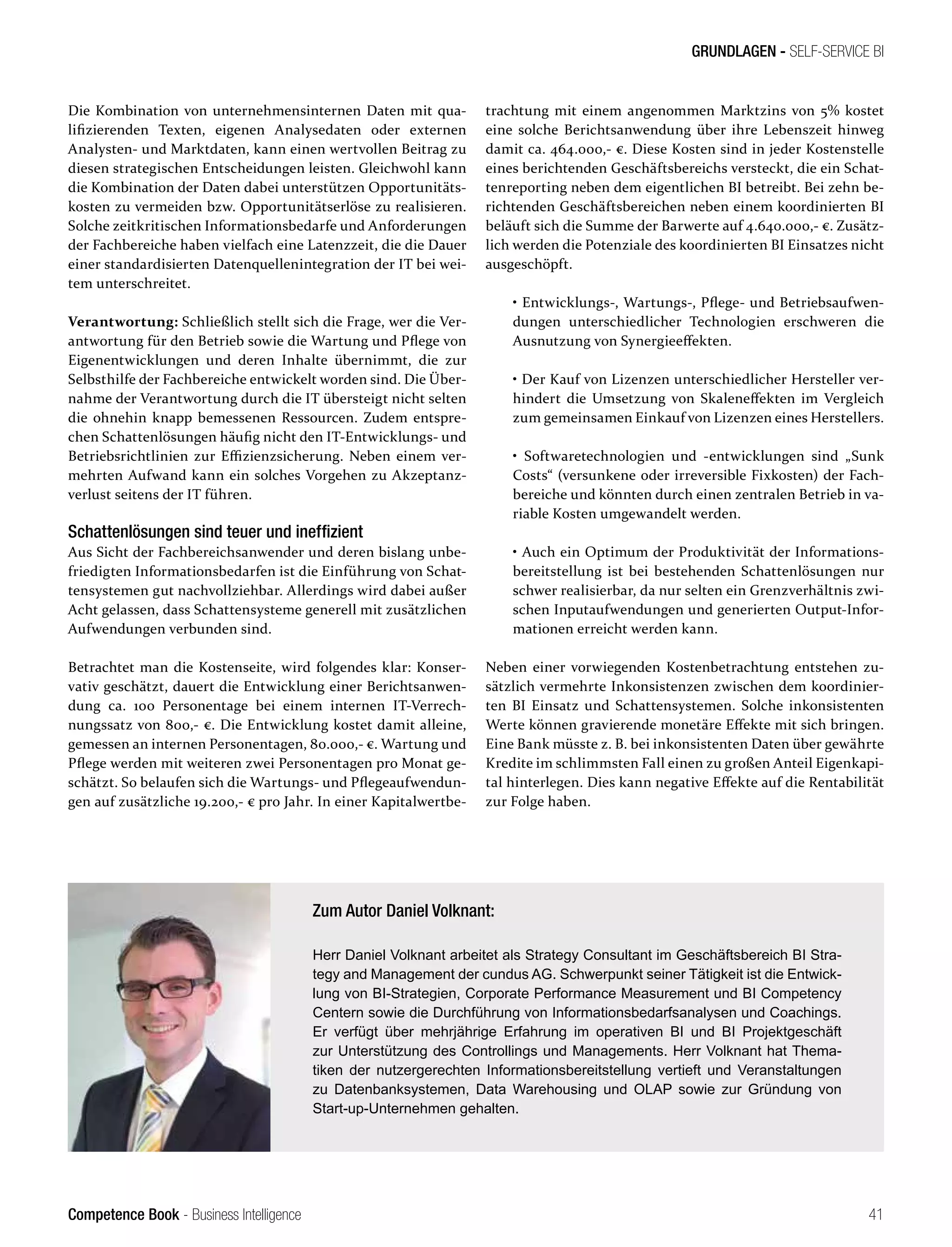 Competence Book - Business Intelligence
GRUNDLAGEN - SELF-SERVICE BI
41
Die Kombination von unternehmensinternen Daten mit qua-
lifizierenden Texten, eigenen Analysedaten oder externen
Analysten- und Marktdaten, kann einen wertvollen Beitrag zu
diesen strategischen Entscheidungen leisten. Gleichwohl kann
die Kombination der Daten dabei unterstützen Opportunitäts-
kosten zu vermeiden bzw. Opportunitätserlöse zu realisieren.
Solche zeitkritischen Informationsbedarfe und Anforderungen
der Fachbereiche haben vielfach eine Latenzzeit, die die Dauer
einer standardisierten Datenquellenintegration der IT bei wei-
tem unterschreitet.
Verantwortung: Schließlich stellt sich die Frage, wer die Ver-
antwortung für den Betrieb sowie die Wartung und Pflege von
Eigenentwicklungen und deren Inhalte übernimmt, die zur
Selbsthilfe der Fachbereiche entwickelt worden sind. Die Über-
nahme der Verantwortung durch die IT übersteigt nicht selten
die ohnehin knapp bemessenen Ressourcen. Zudem entspre-
chen Schattenlösungen häufig nicht den IT-Entwicklungs- und
Betriebsrichtlinien zur Effizienzsicherung. Neben einem ver-
mehrten Aufwand kann ein solches Vorgehen zu Akzeptanz-
verlust seitens der IT führen.
Schattenlösungen sind teuer und ineffizient
Aus Sicht der Fachbereichsanwender und deren bislang unbe-
friedigten Informationsbedarfen ist die Einführung von Schat-
tensystemen gut nachvollziehbar. Allerdings wird dabei außer
Acht gelassen, dass Schattensysteme generell mit zusätzlichen
Aufwendungen verbunden sind.
Betrachtet man die Kostenseite, wird folgendes klar: Konser-
vativ geschätzt, dauert die Entwicklung einer Berichtsanwen-
dung ca. 100 Personentage bei einem internen IT-Verrech-
nungssatz von 800,- €. Die Entwicklung kostet damit alleine,
gemessen an internen Personentagen, 80.000,- €. Wartung und
Pflege werden mit weiteren zwei Personentagen pro Monat ge-
schätzt. So belaufen sich die Wartungs- und Pflegeaufwendun-
gen auf zusätzliche 19.200,- € pro Jahr. In einer Kapitalwertbe-
trachtung mit einem angenommen Marktzins von 5% kostet
eine solche Berichtsanwendung über ihre Lebenszeit hinweg
damit ca. 464.000,- €. Diese Kosten sind in jeder Kostenstelle
eines berichtenden Geschäftsbereichs versteckt, die ein Schat-
tenreporting neben dem eigentlichen BI betreibt. Bei zehn be-
richtenden Geschäftsbereichen neben einem koordinierten BI
beläuft sich die Summe der Barwerte auf 4.640.000,- €. Zusätz-
lich werden die Potenziale des koordinierten BI Einsatzes nicht
ausgeschöpft.
• Entwicklungs-, Wartungs-, Pflege- und Betriebsaufwen-
dungen unterschiedlicher Technologien erschweren die
Ausnutzung von Synergieeffekten.
• Der Kauf von Lizenzen unterschiedlicher Hersteller ver-
hindert die Umsetzung von Skaleneffekten im Vergleich
zum gemeinsamen Einkauf von Lizenzen eines Herstellers.
• Softwaretechnologien und -entwicklungen sind „Sunk
Costs“ (versunkene oder irreversible Fixkosten) der Fach-
bereiche und könnten durch einen zentralen Betrieb in va-
riable Kosten umgewandelt werden.
• Auch ein Optimum der Produktivität der Informations-
bereitstellung ist bei bestehenden Schattenlösungen nur
schwer realisierbar, da nur selten ein Grenzverhältnis zwi-
schen Inputaufwendungen und generierten Output-Infor-
mationen erreicht werden kann.
Neben einer vorwiegenden Kostenbetrachtung entstehen zu-
sätzlich vermehrte Inkonsistenzen zwischen dem koordinier-
ten BI Einsatz und Schattensystemen. Solche inkonsistenten
Werte können gravierende monetäre Effekte mit sich bringen.
Eine Bank müsste z. B. bei inkonsistenten Daten über gewährte
Kredite im schlimmsten Fall einen zu großen Anteil Eigenkapi-
tal hinterlegen. Dies kann negative Effekte auf die Rentabilität
zur Folge haben.
Zum Autor Daniel Volknant:
Herr Daniel Volknant arbeitet als Strategy Consultant im Geschäftsbereich BI Stra-
tegy and Management der cundus AG. Schwerpunkt seiner Tätigkeit ist die Entwick-
lung von BI-Strategien, Corporate Performance Measurement und BI Competency
Centern sowie die Durchführung von Informationsbedarfsanalysen und Coachings.
Er verfügt über mehrjährige Erfahrung im operativen BI und BI Projektgeschäft
zur Unterstützung des Controllings und Managements. Herr Volknant hat Thema-
tiken der nutzergerechten Informationsbereitstellung vertieft und Veranstaltungen
zu Datenbanksystemen, Data Warehousing und OLAP sowie zur Gründung von
Start-up-Unternehmen gehalten.
 