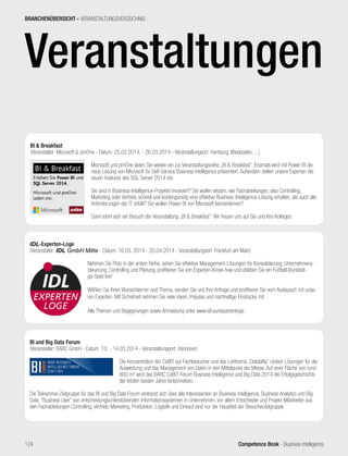 Competence Book - Business Intelligence
Veranstaltungen
BI  Breakfast
(Veranstalter: Microsoft  pmOne - Datum: 25.02.2014. - 26.03.2014 - Veranstaltungsort: Hamburg, Wiesbaden, ...)
Microsoft und pmOne laden Sie wieder ein zur Veranstaltungsreihe „BI  Breakfast“. Erstmals wird mit Power BI die
neue Lösung von Microsoft für Self-Service Business Intelligence präsentiert. Außerdem stellen unsere Experten die
neuen Features des SQL Server 2014 vor.
Sie sind in Business-Intelligence-Projekte involviert? Sie wollen wissen, wie Fachabteilungen, also Controlling,
Marketing oder Vertrieb, schnell und kostengünstig eine effektive Business-Intelligence-Lösung erhalten, die auch alle
Anforderungen der IT erfüllt? Sie wollen Power BI von Microsoft kennenlernen?
Dann lohnt sich ein Besuch der Veranstaltung „BI  Breakfast“. Wir freuen uns auf Sie und Ihre Kollegen.
BI und Big Data Forum
(Veranstalter: BARC GmbH - Datum: 10. - 14.03.2014 - Veranstaltungsort: Hannover)
Die Konzentration der CeBIT auf Fachbesucher und das Leitthema „Datability“ rücken Lösungen für die
Auswertung und das Management von Daten in den Mittelpunkt der Messe. Auf einer Fläche von rund
800 m² wird das BARC CeBIT Forum Business Intelligence und Big Data 2014 die Erfolgsgeschichte
der letzten beiden Jahre fortschreiben.
Die Teilnehmer-Zielgruppe für das BI und Big Data Forum erstreckt sich über alle Interessenten an Business Intelligence, Business Analytics und Big
Data. “Business User” von entscheidungsunterstützenden Informationssystemen in Unternehmen, vor allem Entscheider und Projekt-Mitarbeiter aus
den Fachabteilungen Controlling, Vertrieb, Marketing, Produktion, Logistik und Einkauf sind nur der Hauptteil der Besucherzielgruppe.
IDL-Experten-Loge
(Veranstalter: IDL GmbH Mitte - Datum: 16.03. 2014 - 20.04.2014 - Veranstaltungsort: Frankfurt am Main)
Nehmen Sie Platz in der ersten Reihe, sehen Sie effektive Management-Lösungen für Konsolidierung, Unternehmens-
steuerung, Controlling und Planung, profitieren Sie von Experten-Know-how und erleben Sie ein Fußball-Bundesli-
ga-Spiel live!
Wählen Sie Ihren Wunschtermin und Thema, senden Sie uns Ihre Anfrage und profitieren Sie vom Austausch mit unse-
ren Experten. Mit Sicherheit nehmen Sie viele Ideen, Impulse und nachhaltige Eindrücke mit.
Alle Themen und Begegnungen sowie Anmeldung unter www.idl.eu/expertenloge
BRANCHENÜBERSICHT - VERANSTALTUNGSVERZEICHNIS
124
 