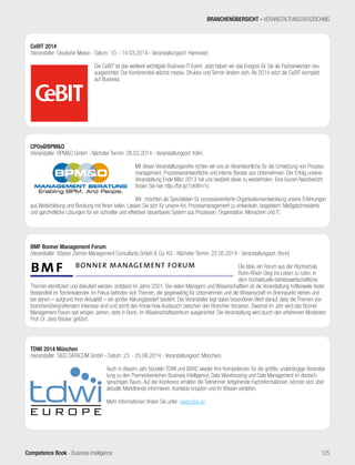 Competence Book - Business Intelligence
CeBIT 2014
(Veranstalter: Deutsche Messe - Datum: 10. - 14.03.2014 - Veranstaltungsort: Hannover)
Die CeBIT ist das weltweit wichtigste Business-IT-Event. Jetzt haben wir das Ereignis für Sie als Fachanwender neu
ausgerichtet: Der Konferenzteil wächst massiv. Struktur und Termin ändern sich. Ab 2014 setzt die CeBIT komplett
auf Business.
BMF Bonner Management Forum
(Veranstalter: Böcker Ziemen Management Consultants GmbH  Co. KG - Nächster Termin: 22.05.2014 - Veranstaltungsort: Bonn)
		
Die Idee, ein Forum aus der Hochschule
Bonn-Rhein-Sieg ins Leben zu rufen, in
dem hochaktuelle betriebswirtschaftliche
Themen identifiziert und diskutiert werden, entstand im Jahre 2001. Bei vielen Managern und Wissenschaftlern ist die Veranstaltung mittlerweile fester
Bestandteil im Terminkalender. Im Fokus befinden sich Themen, die gegenwärtig für Unternehmen und die Wissenschaft im Brennpunkt stehen und
bei denen – aufgrund ihrer Aktualität – ein großer Klärungsbedarf besteht. Der Veranstalter legt dabei besonderen Wert darauf, dass die Themen von
branchenübergreifendem Interesse sind und somit den Know-how Austausch zwischen den Branchen forcieren. Zweimal im Jahr wird das Bonner
Management Forum seit einigen Jahren, stets in Bonn, im Wissenschaftszentrum ausgerichtet. Die Veranstaltung wird durch den erfahrenen Moderator
Prof. Dr. Jens Böcker geführt.
CPOs@BPMO
(Veranstalter: BPMO GmbH - Nächster Termin: 28.03.2014 - Veranstaltungsort: Köln)
		
Mit dieser Veranstaltungsreihe richten wir uns an Verantwortliche für die Umsetzung von Prozess-
management, Prozessverantwortliche und interne Berater aus Unternehmen. Der Erfolg unserer
Veranstaltung Ende März 2013 hat uns bestärkt diese zu wiederholen. Eine kurzen Nachbericht
finden Sie hier http://bit.ly/1cKWm1s
Wir möchten als Spezialisten für prozessorientierte Organisationsentwicklung unsere Erfahrungen
aus Weiterbildung und Beratung mit Ihnen teilen. Lassen Sie sich für unsere Art, Prozessmanagement zu entwickeln, begeistern: Maßgeschneiderte
und ganzheitliche Lösungen für ein schneller und effektiver steuerbares System aus Prozessen, Organisation, Menschen und IT.
TDWI 2014 München
(Veranstalter: SIGS DATACOM GmbH - Datum: 23. - 25.06.2014 - Veranstaltungsort: München)
		
Auch in diesem Jahr bündeln TDWI und BARC wieder ihre Kompetenzen für die größte, unabhängige Veranstal-
tung zu den Themenbereichen Business Intelligence, Data Warehousing und Data Management im deutsch-
sprachigen Raum. Auf der Konferenz erhalten die Teilnehmer tiefgehende Fachinformationen, können sich über
aktuelle Markttrends informieren, Kontakte knüpfen und ihr Wissen vertiefen.
Mehr Informationen finden Sie unter: www.tdwi.eu
BRANCHENÜBERSICHT - VERANSTALTUNGSVERZEICHNIS
125
 