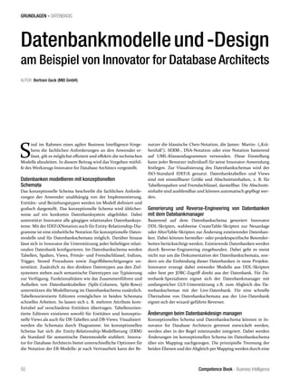 Competence Book - Business Intelligence
GRUNDLAGEN - DATENBASIS
50
S
ind im Rahmen eines agilen Business Intelligence-Vorge-
hens die fachlichen Anforderungen an den Anwender er-
fasst, gilt es möglichst effizient und effektiv die technischen
Modelle abzuleiten. In diesem Beitrag wird das Vorgehen mithil-
fe des Werkzeugs Innovator for Database Architecs vorgestellt.
Datenbanken modellieren mit konzeptionellen
Schemata
Das konzeptionelle Schema beschreibt die fachlichen Anforde-
rungen der Anwender unabhängig von der Implementierung.
Entitäts- und Beziehungstypen werden im Modell definiert und
grafisch dargestellt. Das konzeptionelle Schema wird üblicher-
weise auf ein konkretes Datenbanksystem abgebildet. Dabei
unterstützt Innovator alle gängigen relationalen Datenbanksys-
teme. Mit der IDEF1XNotation auch für Entity-Relationship-Dia-
gramme ist eine einheitliche Notation für konzeptionelle Daten-
modelle und für Datenbankschemata möglich. Darüber hinaus
lässt sich in Innovator die Unterstützung jeder beliebigen relati-
onalen Datenbank konfigurieren. Im Datenbankschema werden
Tabellen, Spalten, Views, Primär- und Fremdschlüssel, Indizes,
Trigger, Stored Procedures sowie Zugriffsberechtigungen un-
terstützt. Zusätzlich zu den direkten Datentypen aus den Ziel-
systemen stehen auch semantische Datentypen zur Typisierung
zur Verfügung. Funktionalitäten wie das Zusammenführen und
Aufteilen von Datenbanktabellen (Split-Columns, Split-Rows)
unterstützen die Modellierung im Datenbankschema zusätzlich.
Tabellenorientierte Editoren ermöglichen in beiden Schemata
schnelles Arbeiten. So lassen sich z. B. mehrere Attribute kom-
fortabel auf verschiedene Entitäten übertragen. Tabellenorien-
tierte Editoren existieren sowohl für Entitäten und konzeptio-
nelle Views als auch für DB-Tabellen und DB-Views. Visualisiert
werden die Schemata durch Diagramme. Im konzeptionellen
Schema hat sich die Entity-Relationship-Modellierung (ERM)
als Standard für semantische Datenmodelle etabliert. Innova-
tor for Database Architects bietet unterschiedliche Optionen für
die Notation der ER-Modelle: je nach Vertrautheit kann der Be-
nutzer die klassische Chen-Notation, die James- Martin- („Krä-
henfuß“), SERM-, DSA-Notation oder eine Notation basierend
auf UML-Klassendiagrammen verwenden. Diese Einstellung
kann jeder Benutzer individuell für seine Innovator-Anwendung
festlegen. Zur Visualisierung des Datenbankschemas wird der
ISO-Standard IDEF1X genutzt. Datenbanktabellen und Views
sind mit einstellbarer Größe und Abschnittsinhalten, z. B. für
Tabellenspalten und Fremdschlüssel, darstellbar. Die Abschnitt-
sinhalte sind ausblendbar und können automatisch gepflegt wer-
den.
Generierung und Reverse-Engineering von Datenbanken
mit dem Datebankmanager
Basierend auf dem Datenbankschema generiert Innovator
DDL-Skripten, wahlweise CreateTable-Skripten zur Neuanlage
oder AlterTable-Skripten zur Änderung existierender Datenban-
ken. Dabei können hersteller- oder projektspezifische Besonder-
heiten berücksichtigt werden. Existierende Datenbanken werden
durch Reverse-Engineering eingebunden. Dabei geht es meist
nicht nur um die Dokumentation der Datenbankschemata, son-
dern um die Einbindung dieser Datenbanken in neue Projekte.
Innovator erzeugt dabei entweder Modelle aus DDL-Skripten
oder liest per JDBC-Zugriff direkt aus der Datenbank. Für Da-
tenbank-Spezialisten eignet sich der Datenbankmanager mit
umfangreicher GUI-Unterstützung z.B. zum Abgleich des Da-
tenbankschemas mit der Live-Datenbank. Für eine schnelle
Übernahme von Datenbankschemata aus der Live-Datenbank
eignet sich der wizard-geführte Reverser.
Änderungen beim Datenbankdesign managen
Konzeptionelles Schema und Datenbankschema können in In-
novator for Database Architects getrennt entwickelt werden,
werden aber in der Regel miteinander integriert. Dabei werden
Änderungen im konzeptionellen Schema im Datenbankschema
über ein Mapping nachgezogen. Die prinzipielle Trennung der
beiden Ebenen und der Abgleich per Mapping werden durch eine
Datenbankmodelleund-Design
am Beispiel von Innovator for Database Architects
AUTOR: Bertram Geck (MID GmbH)
 
