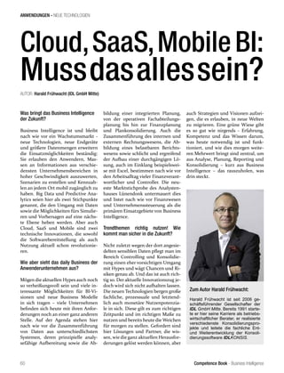 Competence Book - Business Intelligence
ANWENDUNGEN - NEUE TECHNOLOGIEN
60
Cloud,SaaS,MobileBI:
Mussdasallessein?
AUTOR: Harald Frühwacht (IDL GmbH Mitte)	
Was bringt das Business Intelligence
der Zukunft?
Business Intelligence ist und bleibt
nach wie vor ein Wachstumsmarkt -
neue Technologien, neue Endgeräte
und größere Datenmengen erweitern
die Einsatzmöglichkeiten beständig:
Sie erlauben den Anwendern, Mas-
sen an Informationen aus verschie-
densten Unternehmensbereichen in
hoher Geschwindigkeit auszuwerten,
Szenarien zu erstellen und Kennzah-
len an jedem Ort mobil zugänglich zu
haben. Big Data und Predictive Ana-
lytics seien hier als zwei Stichpunkte
genannt, die den Umgang mit Daten
sowie die Möglichkeiten fürs Simulie-
ren und Vorhersagen auf eine nächs-
te Ebene heben werden. Aber auch
Cloud, SaaS und Mobile sind zwei
technische Innovationen, die sowohl
die Softwarebereitstellung als auch
Nutzung aktuell schon revolutionie-
ren.
Wie aber sieht das daily Business der
Anwenderunternehmen aus?
Mögen die aktuellen Hypes auch noch
so verheißungsvoll sein und viele in-
teressante Möglichkeiten für BI-Vi-
sionen und neue Business Modelle
in sich tragen – viele Unternehmen
befinden sich heute mit ihren Anfor-
derungen noch an einer ganz anderen
Stelle. Auf der Agenda stehen hier
nach wie vor die Zusammenführung
von Daten aus unterschiedlichsten
Systemen, deren prinzipielle analy-
sefähige Aufbereitung sowie die Ab-
bildung einer integrierten Planung,
von der operativen Fachabteilungs-
planung bis hin zur Finanzplanung
und Plankonsolidierung. Auch die
Zusammenführung des internen und
externen Rechnungswesens, die Ab-
bildung eines belastbaren Berichts-
wesens sowie schlicht und ergreifend
der Aufbau einer durchgängigen Lö-
sung, auch im Einklang beispielswei-
se mit Excel, bestimmen nach wie vor
den Arbeitsalltag vieler Finanzverant-
wortlicher und Controller. Die neu-
este Marktstichprobe des Analysten-
hauses Lünendonk untermauert dies
und listet nach wie vor Finanzwesen
und Unternehmenssteuerung als die
primären Einsatzgebiete von Business
Intelligence.
Trendthemen richtig nutzen! Wie
kommt man sicher in die Zukunft?
Nicht zuletzt wegen der dort angesie-
delten sensiblen Daten pflegt man im
Bereich Controlling und Konsolidie-
rung einen eher vorsichtigen Umgang
mit Hypes und wägt Chancen und Ri-
siken genau ab. Und das ist auch rich-
tig so. Der aktuelle Innovationszug je-
doch wird sich nicht aufhalten lassen.
Die neuen Technologien bergen große
fachliche, prozessuale und letztend-
lich auch monetäre Nutzenpotenzia-
le in sich. Diese gilt es zum richtigen
Zeitpunkt und im richtigen Maße zu
nutzen und bereits heute die Weichen
für morgen zu stellen. Gefordert sind
hier Lösungen und Partner, die wis-
sen, wie die ganz aktuellen Herausfor-
derungen gelöst werden können, aber
auch Strategien und Visionen aufzei-
gen, die es erlauben, in neue Welten
zu migrieren. Eine grüne Wiese gibt
es so gut wie nirgends - Erfahrung,
Kompetenz und das Wissen darum,
was heute notwendig ist und funk-
tioniert, und wie dies morgen weite-
ren Mehrwert bringt sind zentral, um
aus Analyse, Planung, Reporting und
Konsolidierung – kurz aus Business
Intelligence – das rauszuholen, was
drin steckt.
Zum Autor Harald Frühwacht:
Harald Frühwacht ist seit 2006 ge-
schäftsführender Gesellschafter der
IDL GmbH Mitte. Bereits 1991 starte-
te er hier seine Karriere als betriebs-
wirtschaftlicher Berater, er realisierte
verschiedenste Konsolidierungspro-
jekte und leitete die fachliche Ent-
und Weiterentwicklung der Konsoli-
dierungssoftware IDLKONSIS.
 