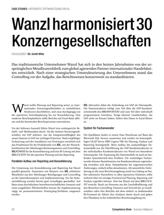 Competence Book - Business Intelligence
CASE STUDIES - INTEGRIERTE SOFTWARELÖSUNG VON IDL
90
Wanzlharmonisiert30
Konzerngesellschaften
Das traditionsreiche Unternehmen Wanzl hat sich in den letzten Jahrzehnten von der ur-
sprünglichen Metallwarenfabrik zum global agierenden Partner internationaler Handelsket-
ten entwickelt. Nach einer strategischen Umstrukturierung des Unternehmens stand das
Controlling vor der Aufgabe, das Berichtswesen konzernweit zu standardisieren.
HERAUSGEBER: IDL GmbH Mitte
W
anzl wollte Planung und Reporting seiner 30 inter-
nationalen Konzerngesellschaften in einheitlichen
Strukturen durchführen, und zwar durchgängig von
der operativen Vertriebsplanung bis zur Konsolidierung. Eine
moderne Berichtsplattform sollte Berichte auf Excel-Basis ablö-
sen und die dezentralen Berichtsprozesse unterstützen.
Vor der Software-Auswahl führte Wanzl eine umfangreiche Be-
darfs- und Marktanalyse durch. Da die meisten Konzerngesell-
schaften mit SAP arbeiten, war die Integrationsfähigkeit des
neuen Systems in SAP ein wichtiges Kriterium. Nach sorgfältiger
Evaluierung und der Installation von Prototypen entschied sich
das Projektteam für die Produktreihe von IDL, mit der Wunsch-
kombination der Abteilungen Rechnungswesen und Controlling:
IDLKONSIS für die Konsolidierung und eine BI-Lösung mit dem
IDLCOCKPIT für die operative Planung und das Reporting.
Paralleler Aufbau von Reporting und Konsolidierung
Die Umsetzung von Konsolidierung und Reporting hat Wanzl
parallel gestartet. Zusammen mit Beratern von IDL arbeiteten
Mitarbeiter aus den Abteilungen Beteiligungen und Controlling
an der Systemkonzeption und Implementierung. Vor der Syste-
meinführung wurden bereits gute Grundlagen geschaffen: Auf
Basis eines durchdachten betriebswirtschaftlichen Ansatzes und
eines ausgefeilten Pflichtenheftes konnte die Implementierung
zügig im praxisorientierten Prototyping-Verfahren umgesetzt
werden.
IDL übernahm dabei die Anbindung von SAP als Datenquelle.
Die Datenextraktion erfolgt zum Teil über die SAP-Standard-
schnittstelle des IDLIMPORTERS und zum Teil über individuell
programmierte Interfaces. Einige kleinere Gesellschaften, die
SAP nicht im Einsatz haben, liefern ihre Daten in Excel-Sheets
an.
System für Fachanwender
Die Quelldaten laufen in einem Data Warehouse auf Basis des
Microsoft SQL Servers zusammen und werden im leistungsfä-
higen OLAP Server IBM Cognos TM1 für Planung, Analyse und
Reporting bereitgestellt. Beim Aufbau des analysefähigen Da-
tenmodells war die Überführung der SAP-Kundenstrukturen in
die individuellen Kundenstrukturen von Wanzl ein besonderer
Schwerpunkt. Die Anpassung des Datenmodells ist auch im lau-
fenden Systembetrieb kein Problem: Die zuständigen Fachan-
wender können Basiselemente wie Kundenstrukturen eigenstän-
dig verwalten und diese, beispielsweise bei organisatorischen
Änderungen, einfach selbst aktualisieren. Als wesentliche Anfor-
derung an die neue Berichtsumgebung stand von Anfang an fest:
Der adressierte Nutzerkreis in allen operativen Einheiten sollte
weltweit über ein einziges Frontend auf Planung, Reporting und
Analyse zugreifen können. Dies hat Wanzl mit dem IDLCOCK-
PIT erreicht. Rund 150 Personen aus der Geschäftsführung und
den Bereichen Controlling, Finanzen und Vertrieb der 30 Gesell-
schaften rufen ihre Berichte mit dem einfach zu bedienenden
BI-Frontend ab, führen ihre Analysen damit durch und geben
ihre Plandaten in der einheitlichen Berichtsumgebung ein.
 