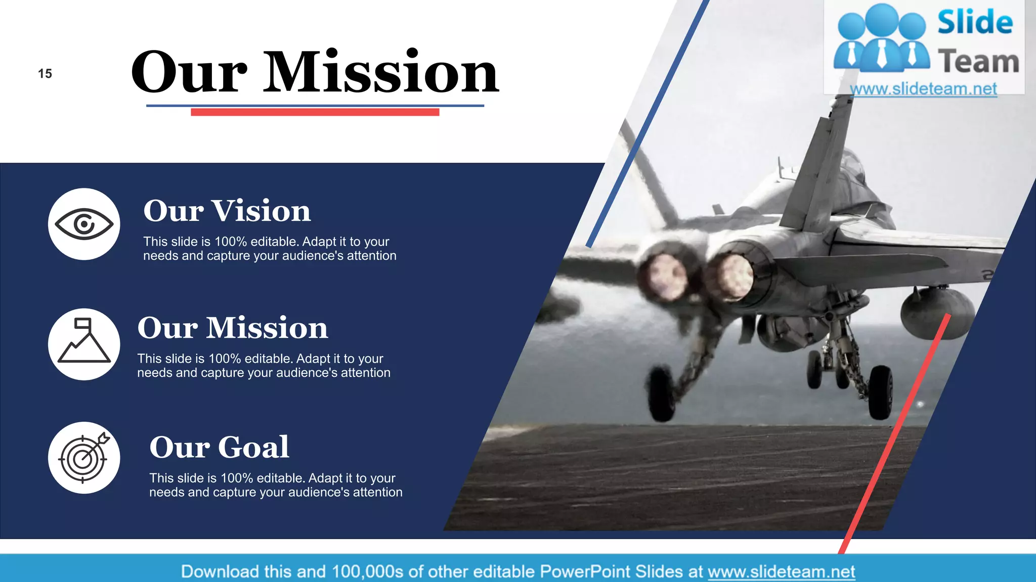 15
Our Mission
Our Vision
This slide is 100% editable. Adapt it to your
needs and capture your audience's attention
Our Mission
This slide is 100% editable. Adapt it to your
needs and capture your audience's attention
Our Goal
This slide is 100% editable. Adapt it to your
needs and capture your audience's attention
 