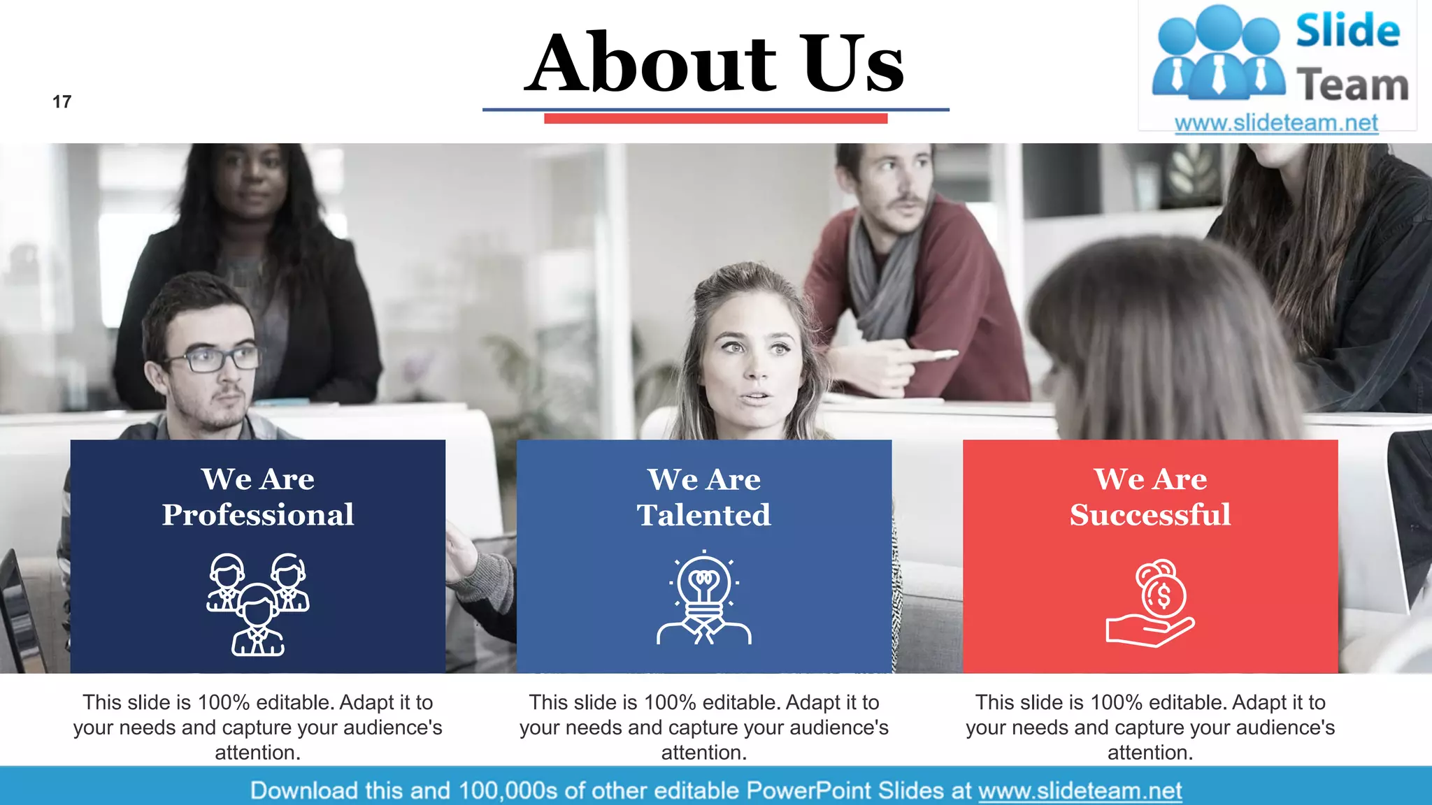 17
This slide is 100% editable. Adapt it to
your needs and capture your audience's
attention.
We Are
Professional
This slide is 100% editable. Adapt it to
your needs and capture your audience's
attention.
We Are
Talented
This slide is 100% editable. Adapt it to
your needs and capture your audience's
attention.
We Are
Successful
About Us
 