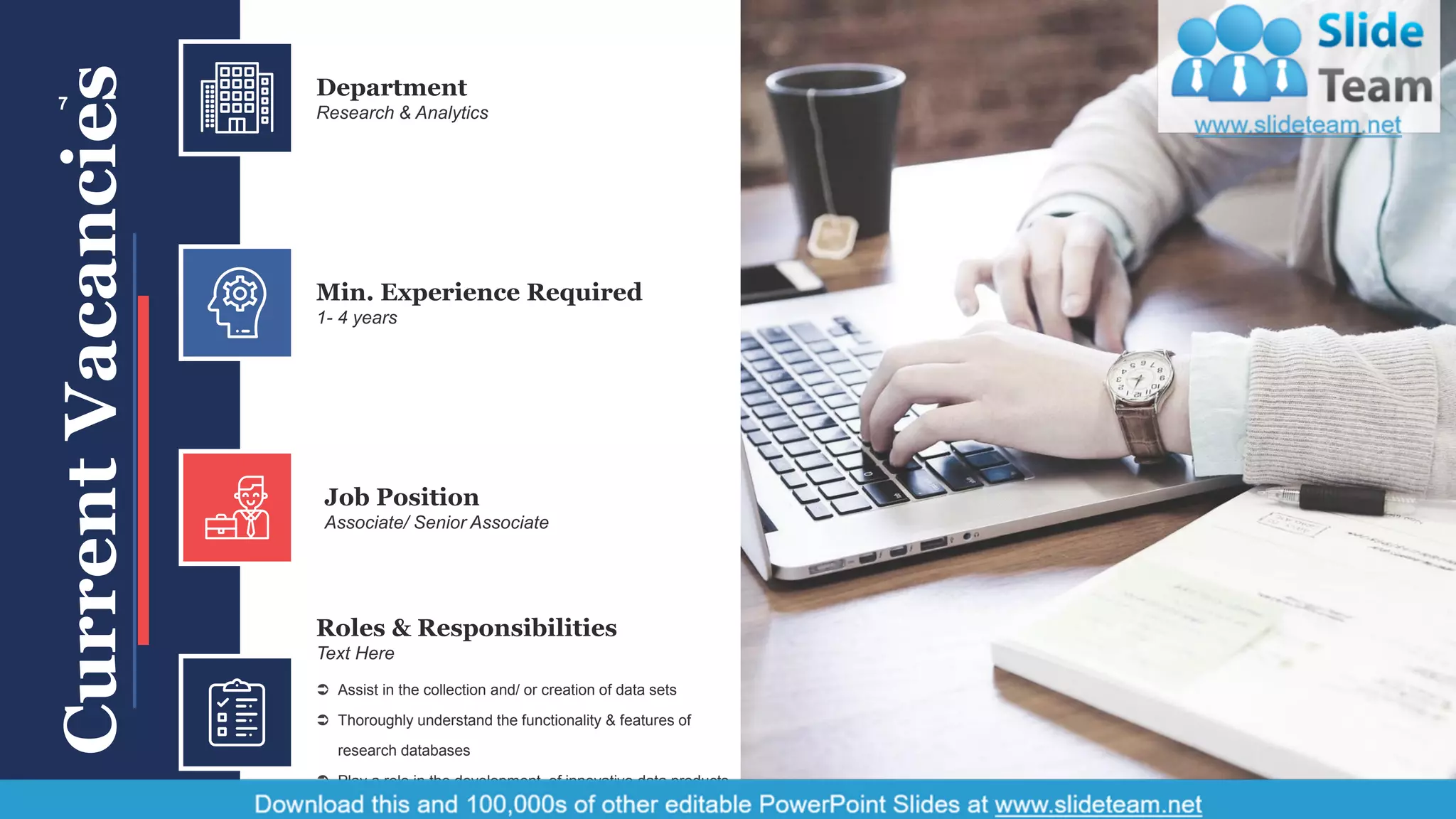 Department
Research & Analytics
Min. Experience Required
1- 4 years
Job Position
Associate/ Senior Associate
 Assist in the collection and/ or creation of data sets
 Thoroughly understand the functionality & features of
research databases
 Play a role in the development of innovative data products
Roles & Responsibilities
Text Here
CurrentVacancies7
 
