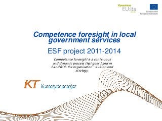 Competence foresight in local
government services
ESF project 2011-2014
Competence foresight is a continuous
and dynamic process that goes hand in
hand with the organisation’s vision and
strategy.

 