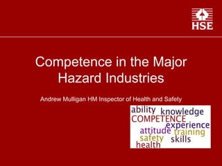 Competence in the Major
Hazard Industries
Andrew Mulligan HM Inspector of Health and Safety
 