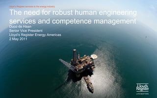 Lloyd’s Register services to the energy industry


The need for robust human engineering
services and competence management
Duco de Haan
Senior Vice President
Lloyd’s Register Energy Americas
2 May 2011
 
