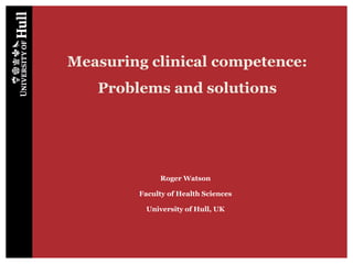 Measuring clinical competence:
Problems and solutions
Roger Watson
Faculty of Health Sciences
University of Hull, UK
 