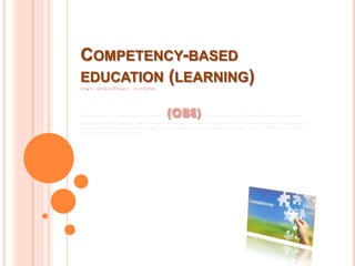 COMPETENCY-BASED
EDUCATION (LEARNING)
COMPETENCY-BASED LEARNING




THE RAPID EXPANSION OF COMPETENCE‐BASED   EDUCATION   (CBE)             THROUGH THE WORK OF THE   NATIONAL COUNCIL FOR VOCATIONAL
QUALIFICATIONS (NCVQ) HAS NOW, THANKS TO GENEROUS PUBLIC FUNDING AND OFFICIAL ENDORSEMENT BY THE DEPARTMENT FOR EDUCATION, PENETRATED
THE THEORY AND PRACTICE OF PROFESSIONAL STUDIES IN TEACHER EDUCATION AT BOTH SCHOOL AND POST‐SCHOOL LEVELS. THE NCVQ MODEL OF CBE IS
CRITICISED AND ALTERNATIVES DESCRIBED
 